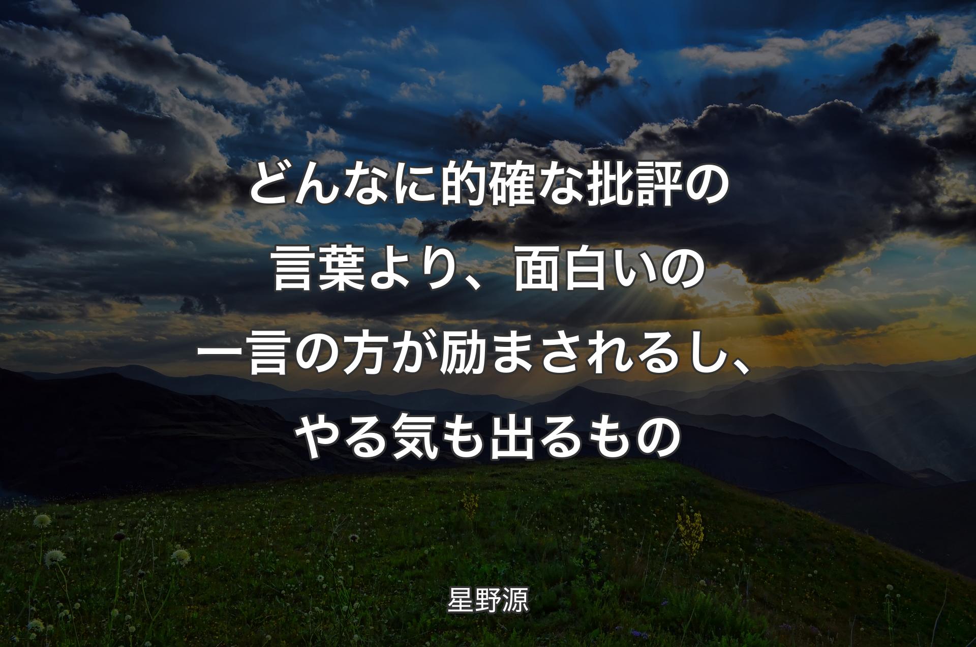 どんなに的確な批評の言葉より、面白いの一言の方が励まされるし、やる気も出るもの - 星野源