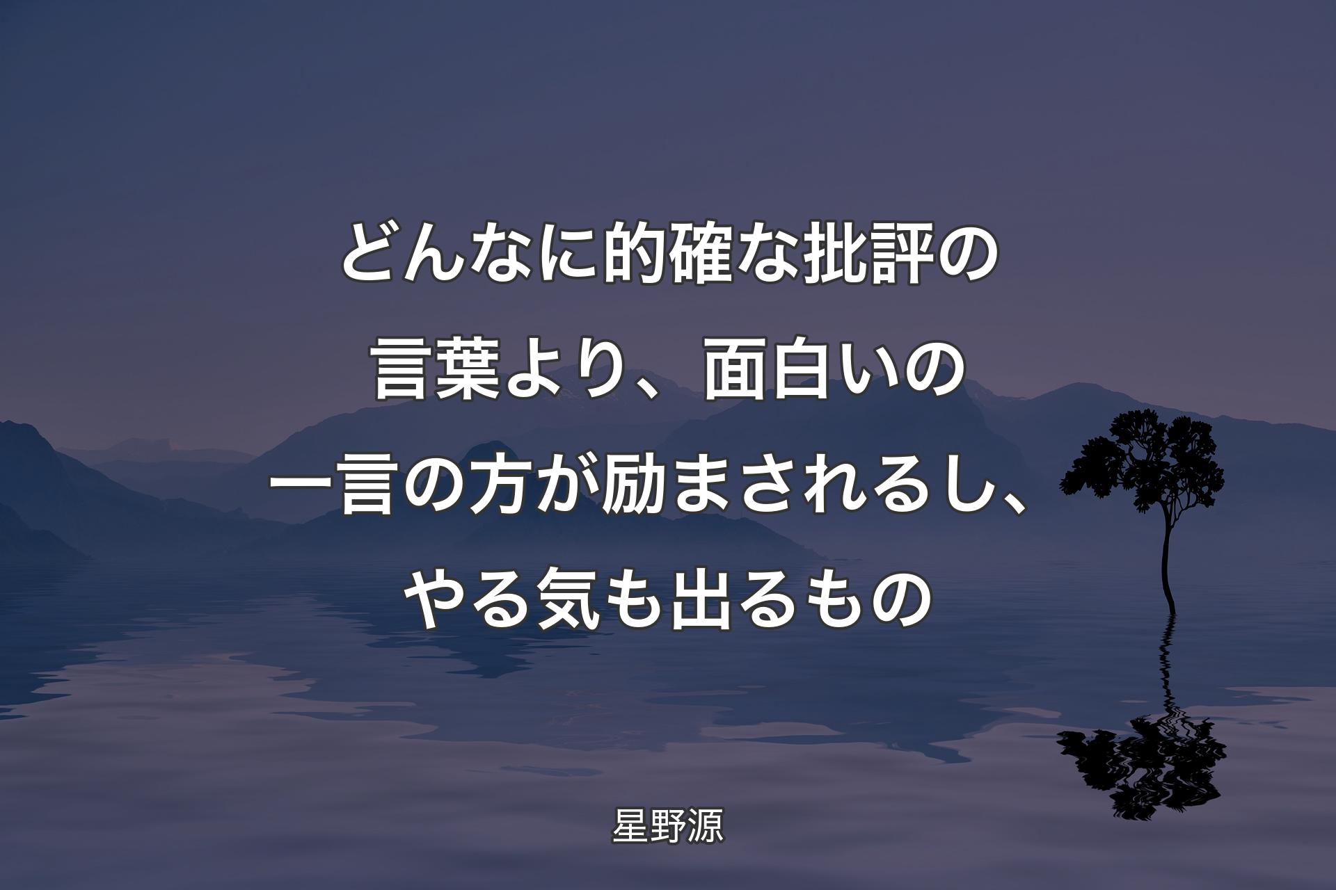 【背景4】どんなに的確な批評の言葉より、面白いの一言の方が励まされるし、やる気も出るもの - 星野源