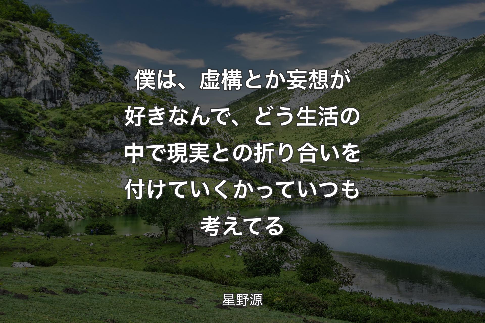 僕は、虚構とか妄想が好きなんで、どう生活の中で現実との折り合いを付けていくかっていつも考えてる - 星野源