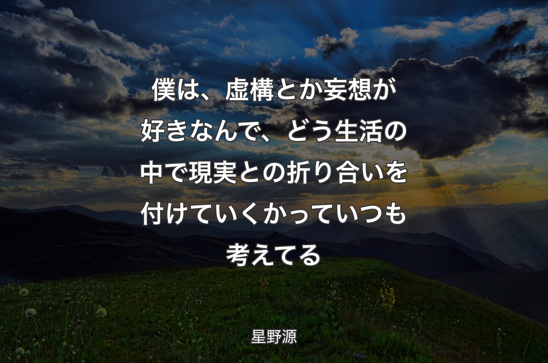 僕は、虚構とか妄想が好きなんで、どう生活の中で現実との折り合いを付けていくかっていつも考えてる - 星野源