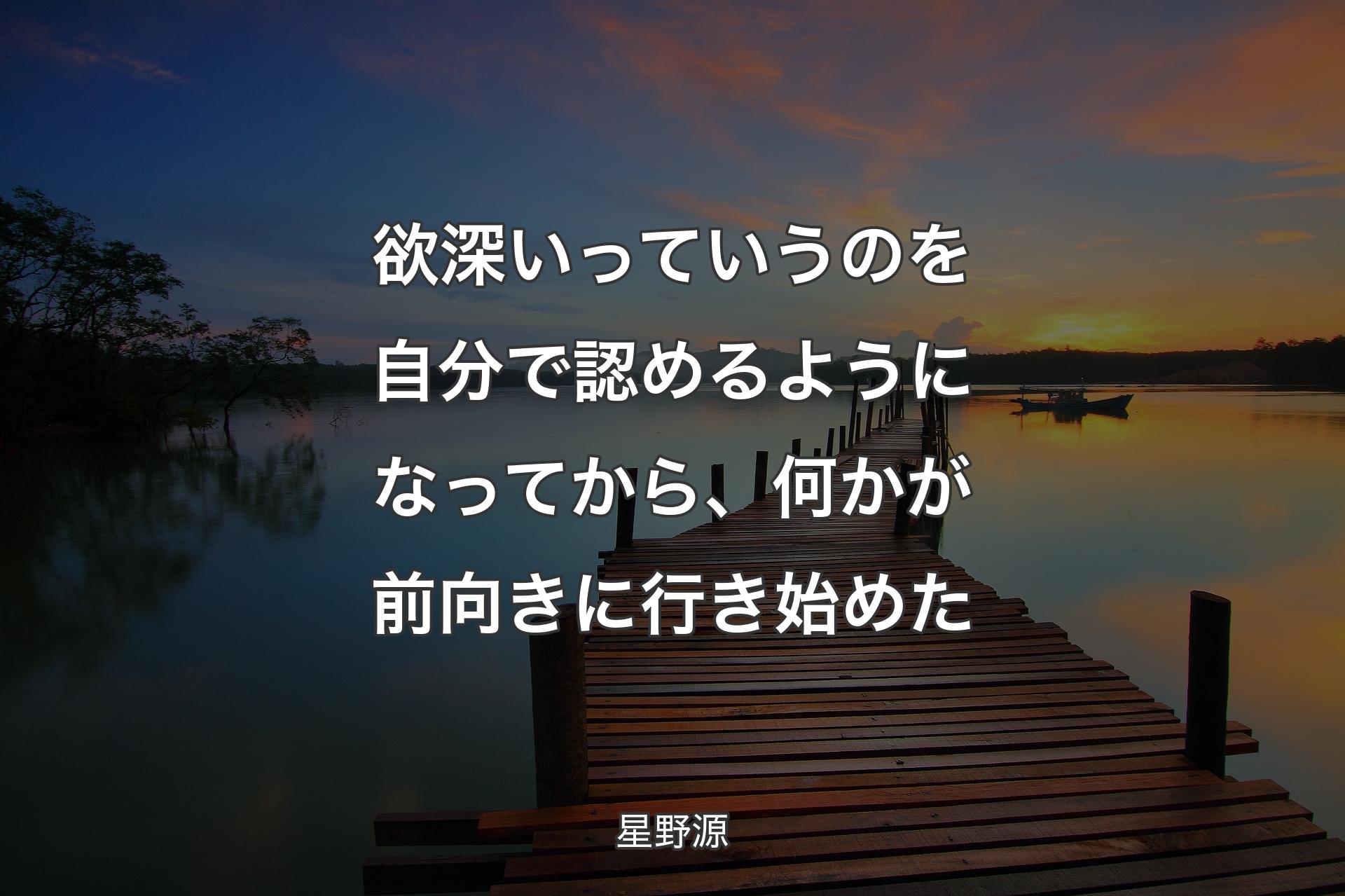 欲深いっていうのを自分で認めるようになってから、何かが前向きに行き始めた - 星野源