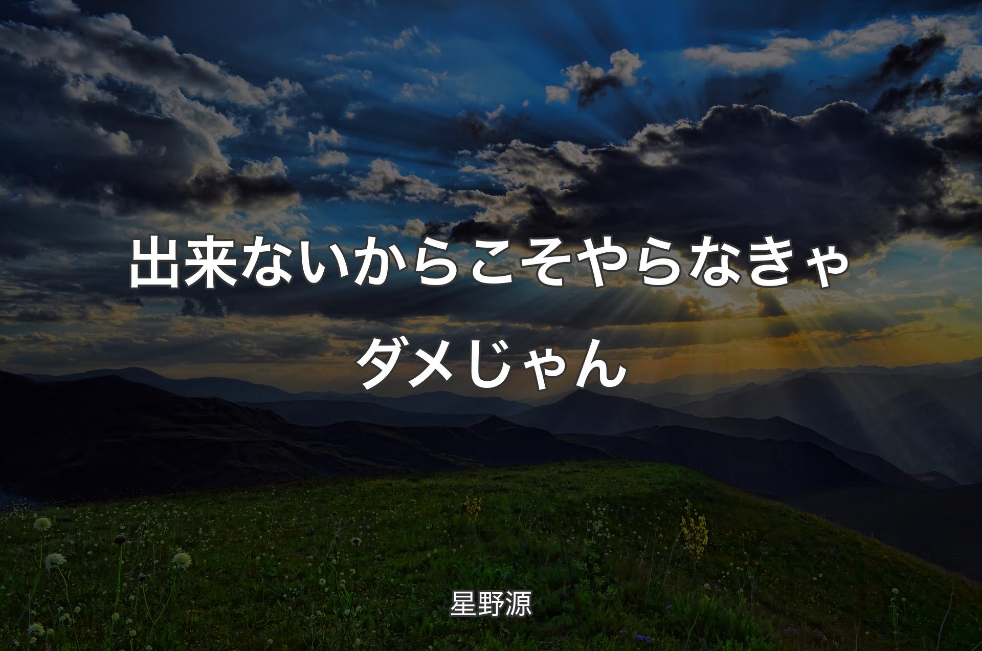 出来ないからこそやらなきゃダメじゃん - 星野源