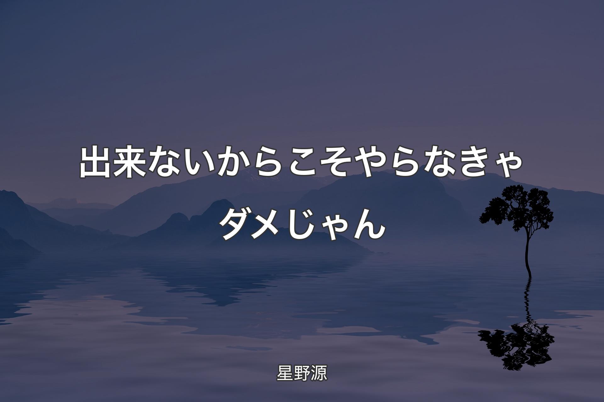 【背景4】出来ないからこそやらなきゃダメじゃん - 星野源