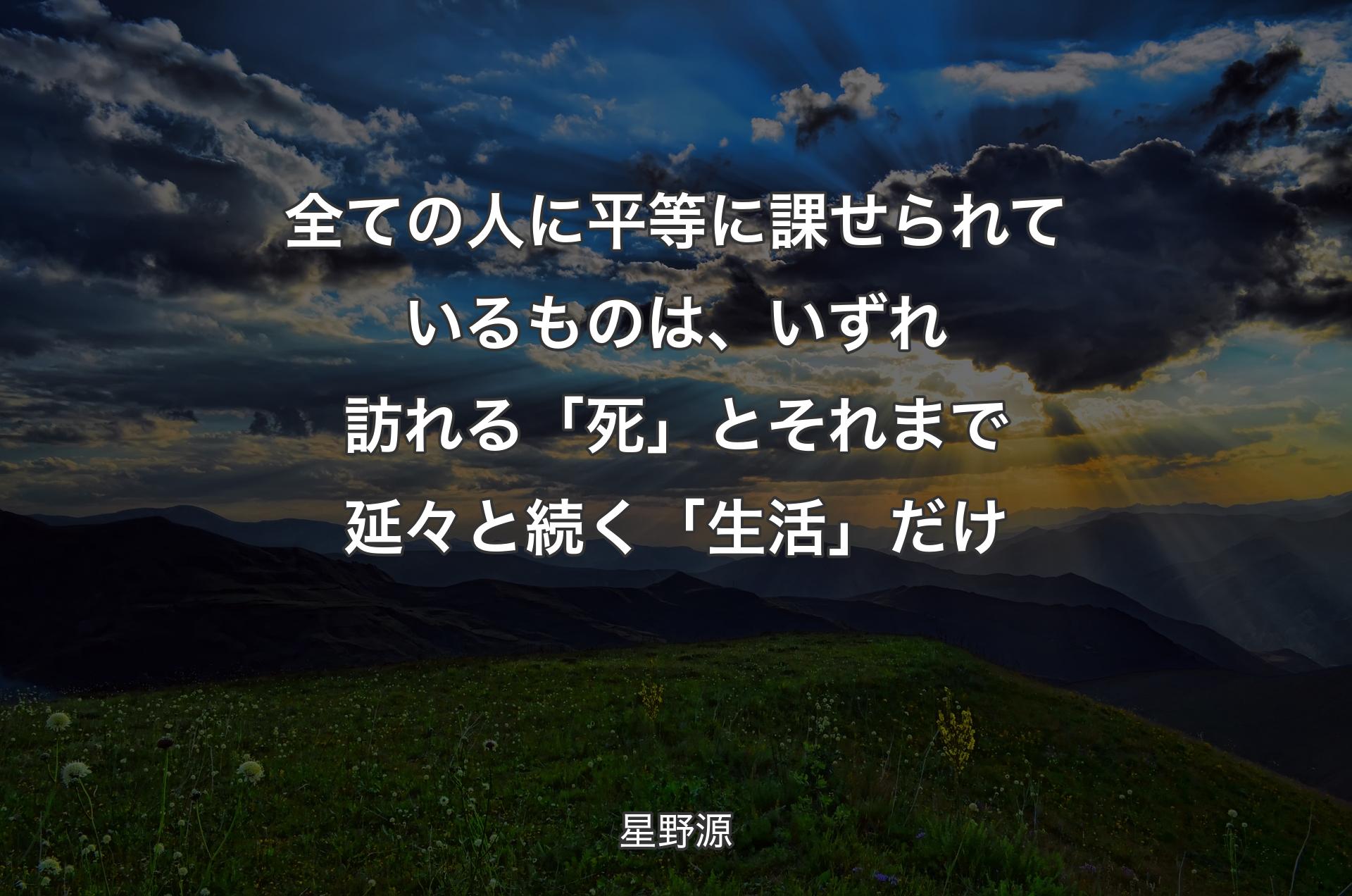 全ての人に平等に課せられているものは、いずれ訪れる「死」とそれまで延々と続く「生活」だけ - 星野源