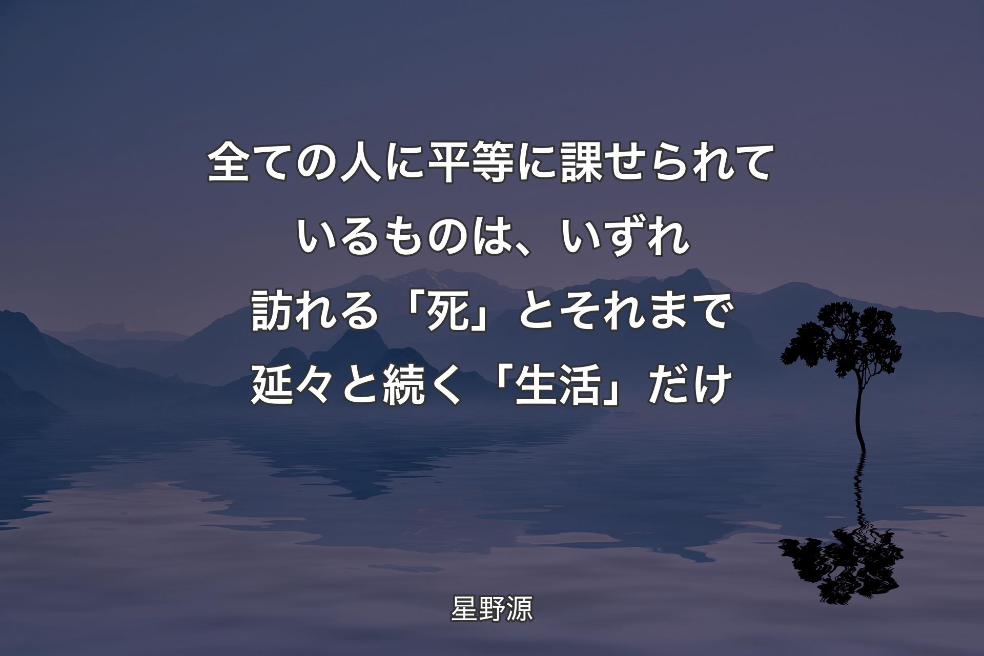 【背景4】全ての人に平等に課せられているものは、いずれ訪れる「死」とそれまで延々と続く「生活」だけ - 星野源