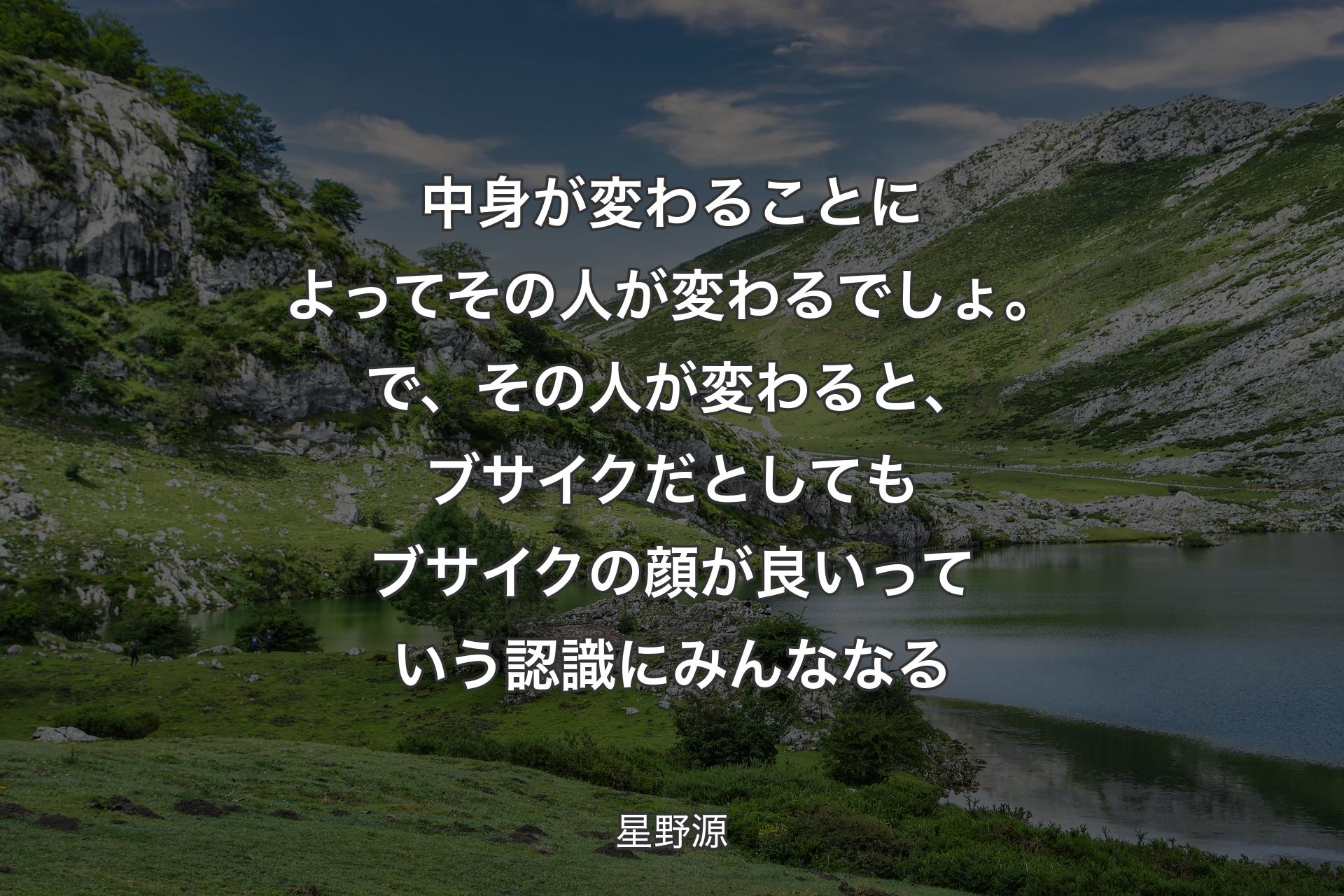 【背景1】中身が変わることによってその人が変わるでしょ。で、その人が変わると、ブサイクだとしてもブサイクの顔が良いっていう認識にみんななる - 星野源