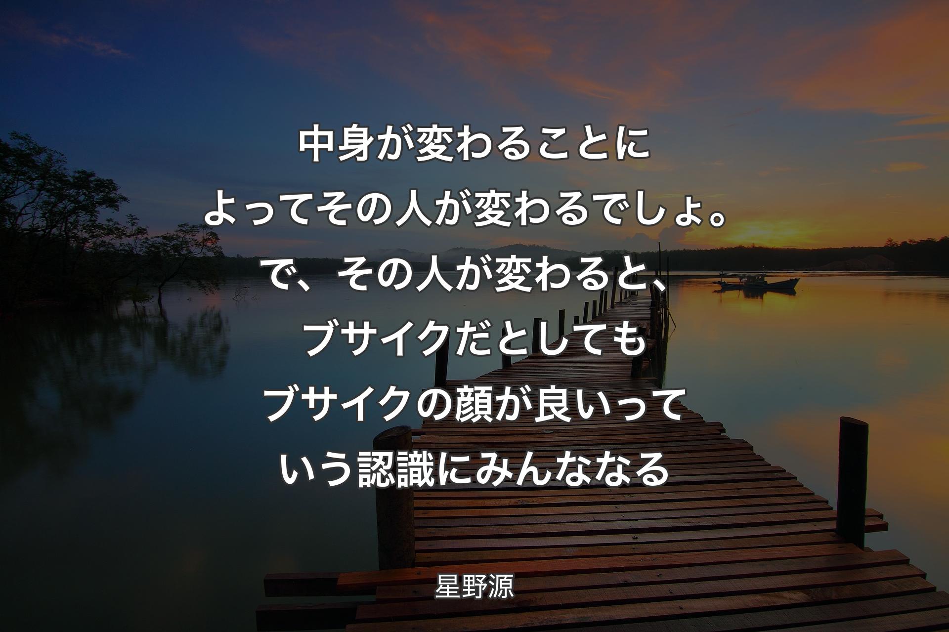 【背景3】中身が変わることによってその人が変わるでしょ。で、その人が変わると、ブサイクだとしてもブサイクの顔が良いっていう認識にみんななる - 星野源