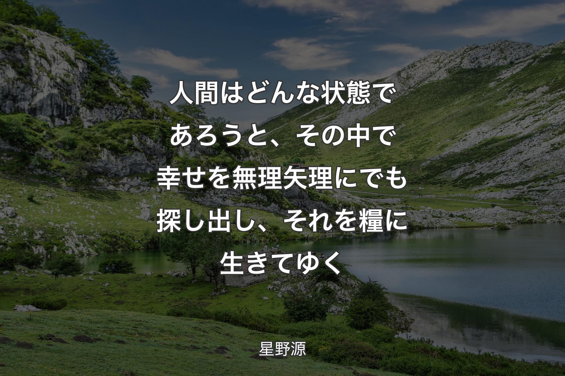 人間はどんな状態であろうと、その中で幸せを無理矢理にでも探し出し、それを糧に生きてゆく - 星野源