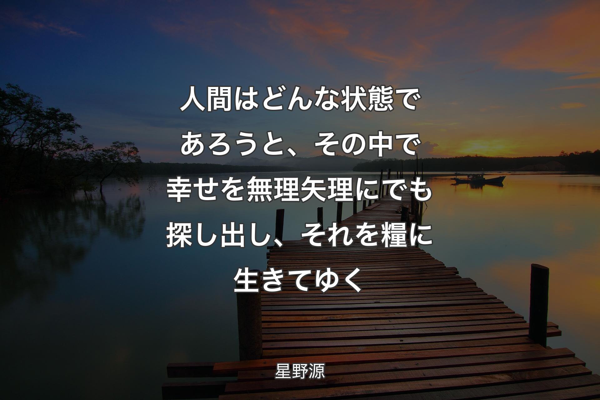 人間はどんな状態であろうと、その中で幸せを無理矢理にでも探し出し、それを糧に生きてゆく - 星野源