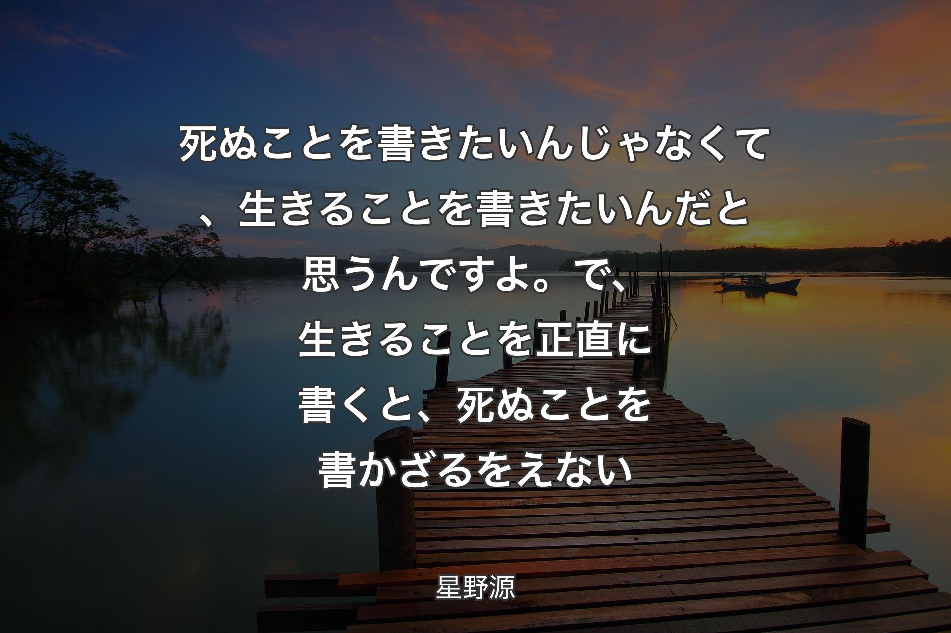 【背景3】死ぬことを書きたいんじゃなくて、 生きることを書きたいんだと思うんですよ。 で、生きることを正直に書くと、死ぬことを書かざるをえない - 星野源