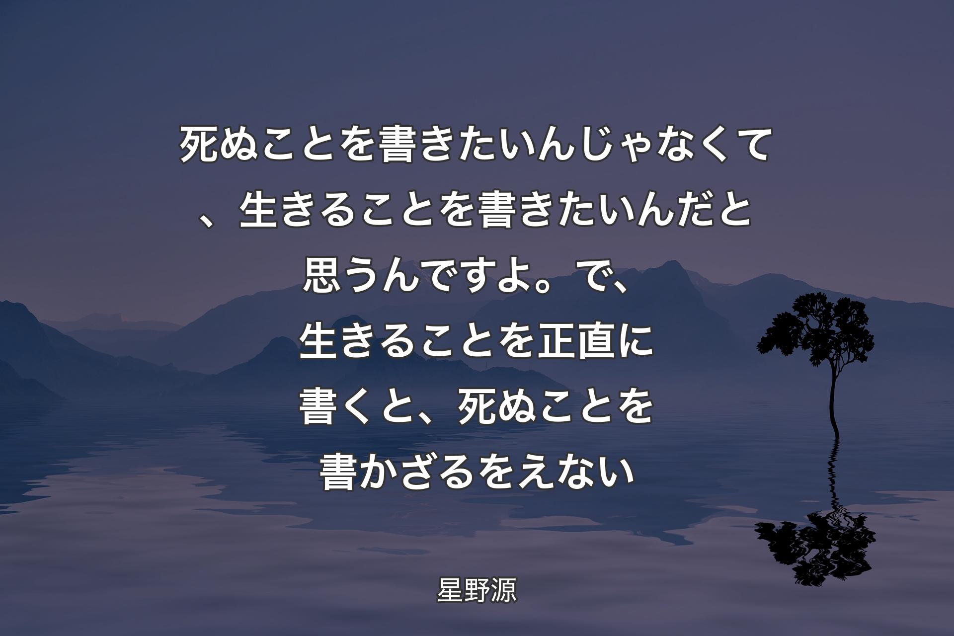 死ぬことを書きたいんじゃなくて、 生きることを書きたいんだと思うんですよ。 で、生きることを正直に書くと、死ぬことを書かざるをえない - 星野源