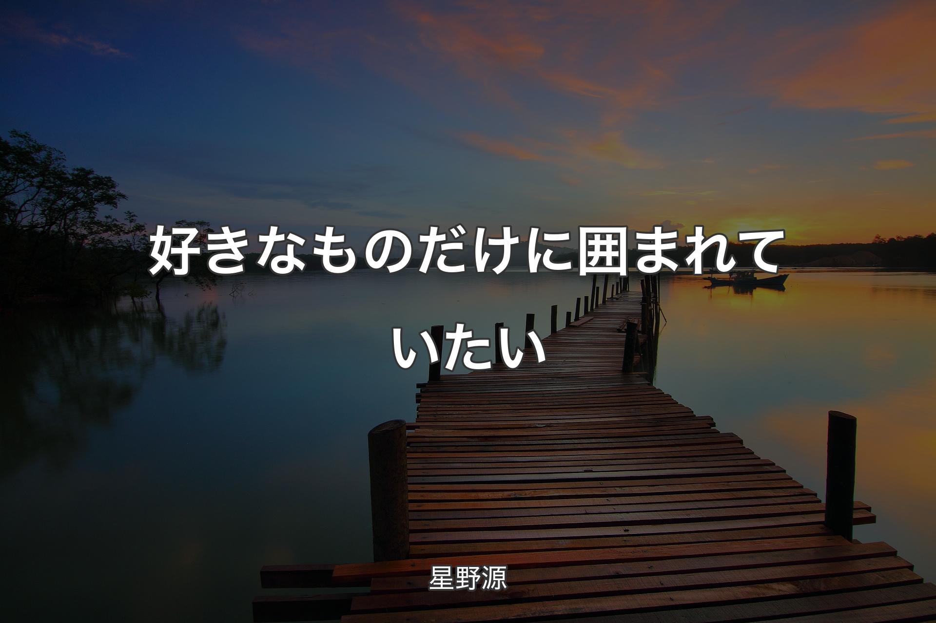 好きなものだけに囲まれていたい - 星野源