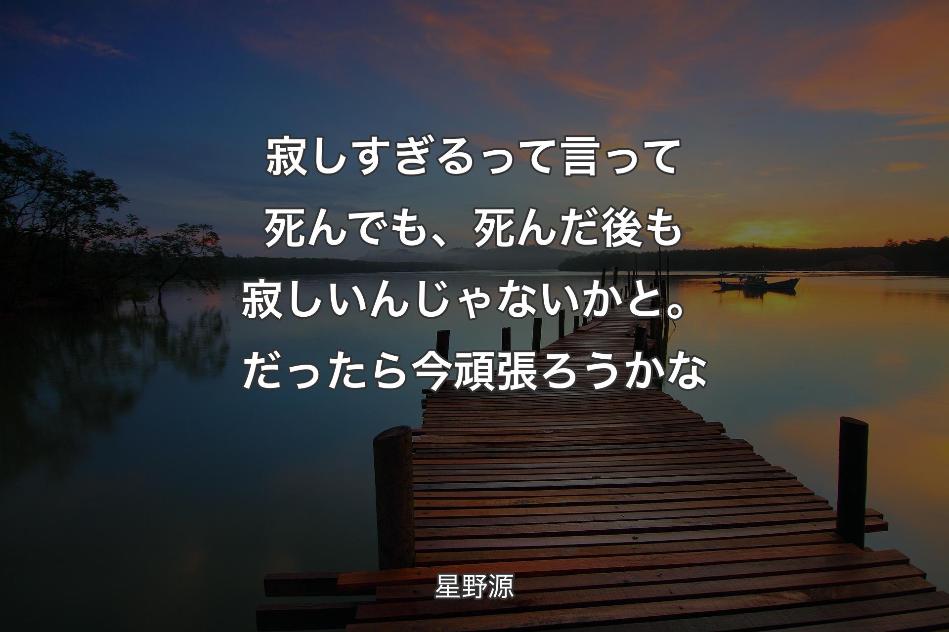 寂しすぎるって言って死んでも、死んだ後も寂しいんじゃないかと。だったら今頑張ろうかな - 星野源