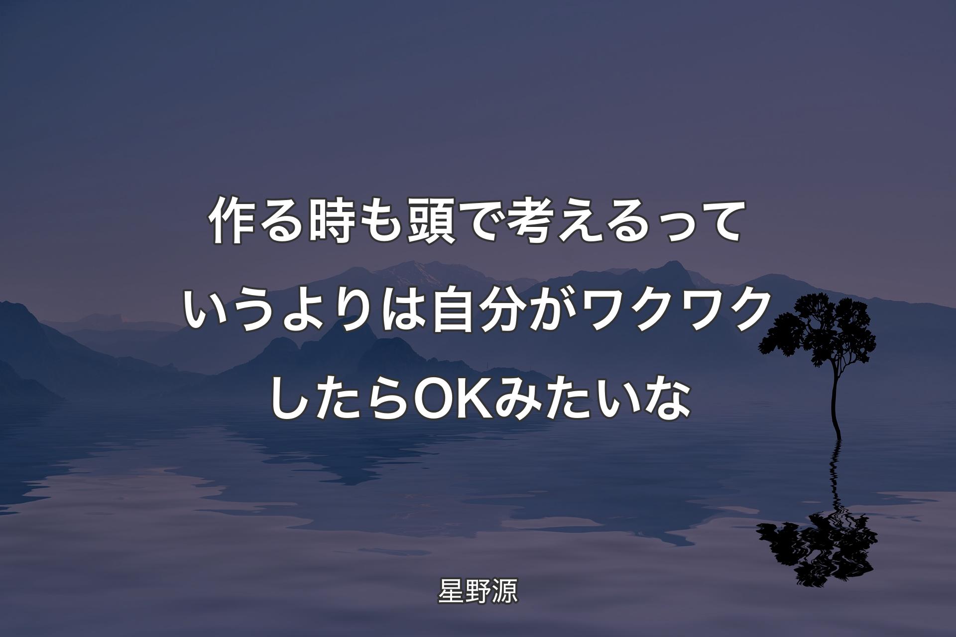 【背景4】�作る時も頭で考えるっていうよりは自分がワクワクしたらOKみたいな - 星野源