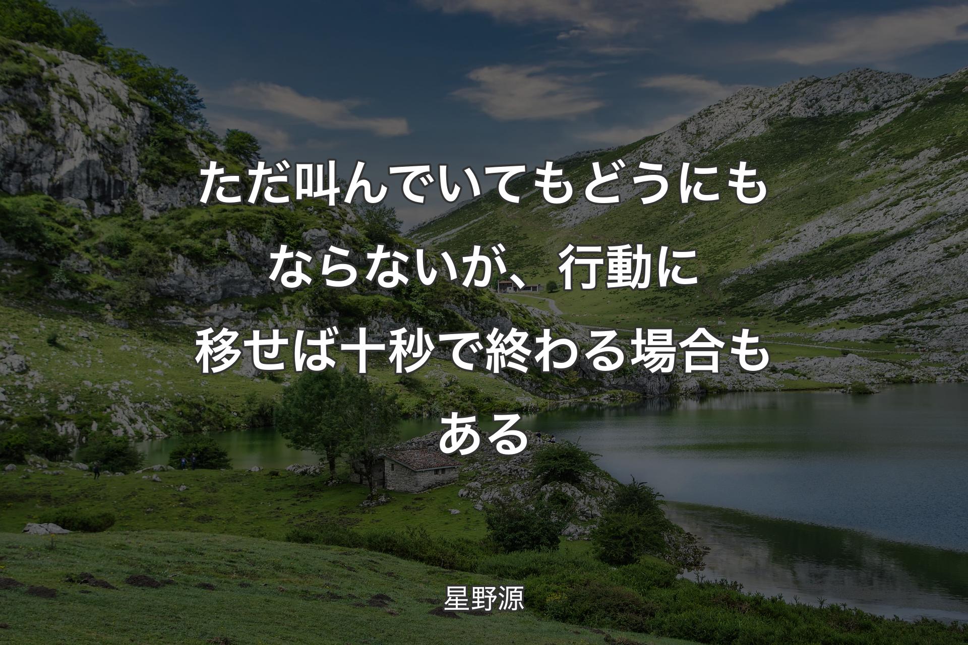 ただ叫んでいてもどうにもならないが、行動に移せば十秒で終わる場合もある - 星野源