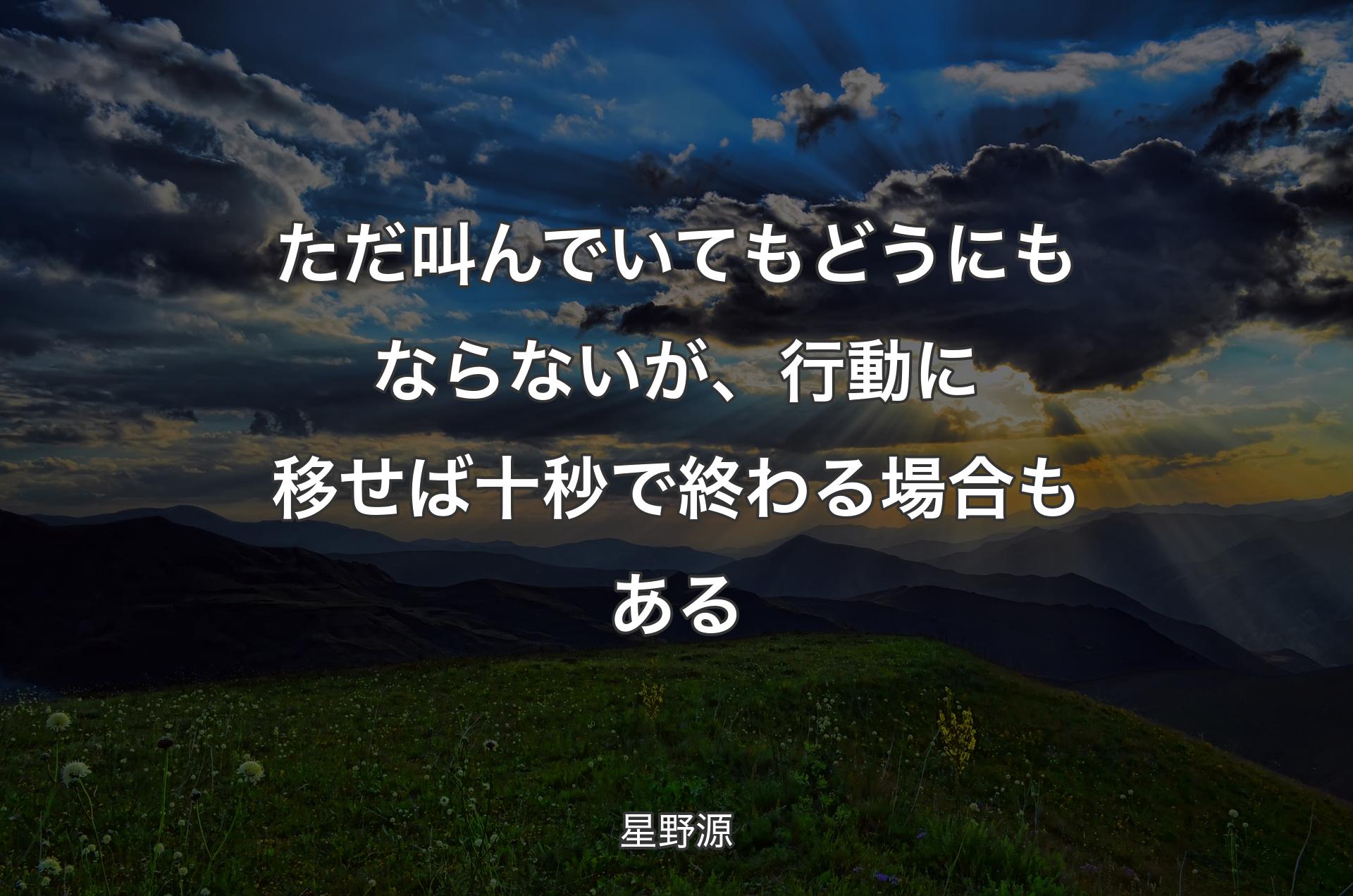 ただ叫んでいてもどうにもならないが、行動に移せば十秒で終わる場合もある - 星野源