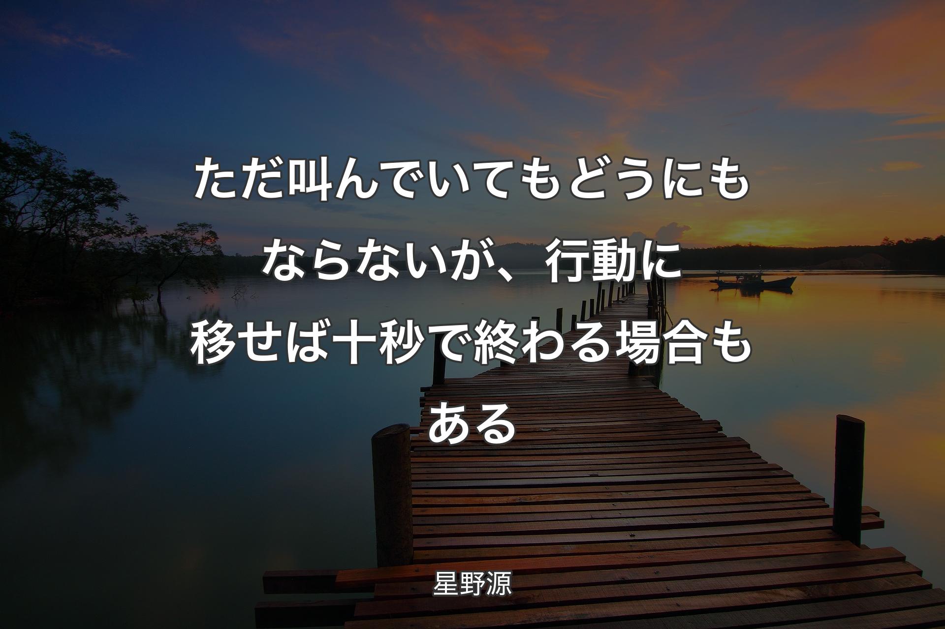 ただ叫んでいてもどうにもならないが、行動に移せば十秒で終わる場合もある - 星野源