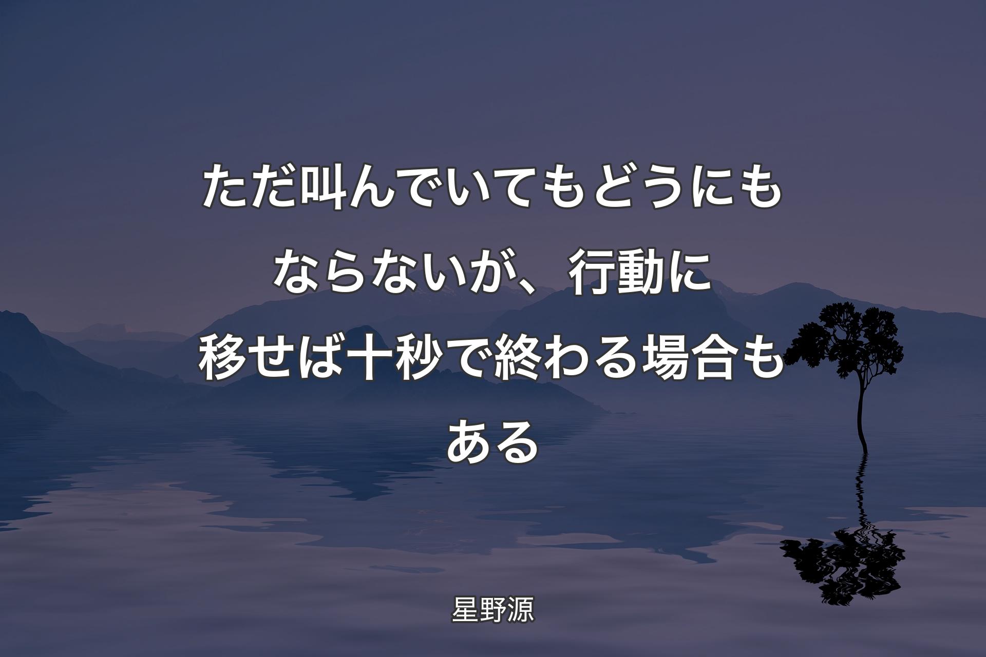 【背景4】ただ叫んでいてもどうにもならないが、行動に移せば十秒で終わる場合もある - 星野源