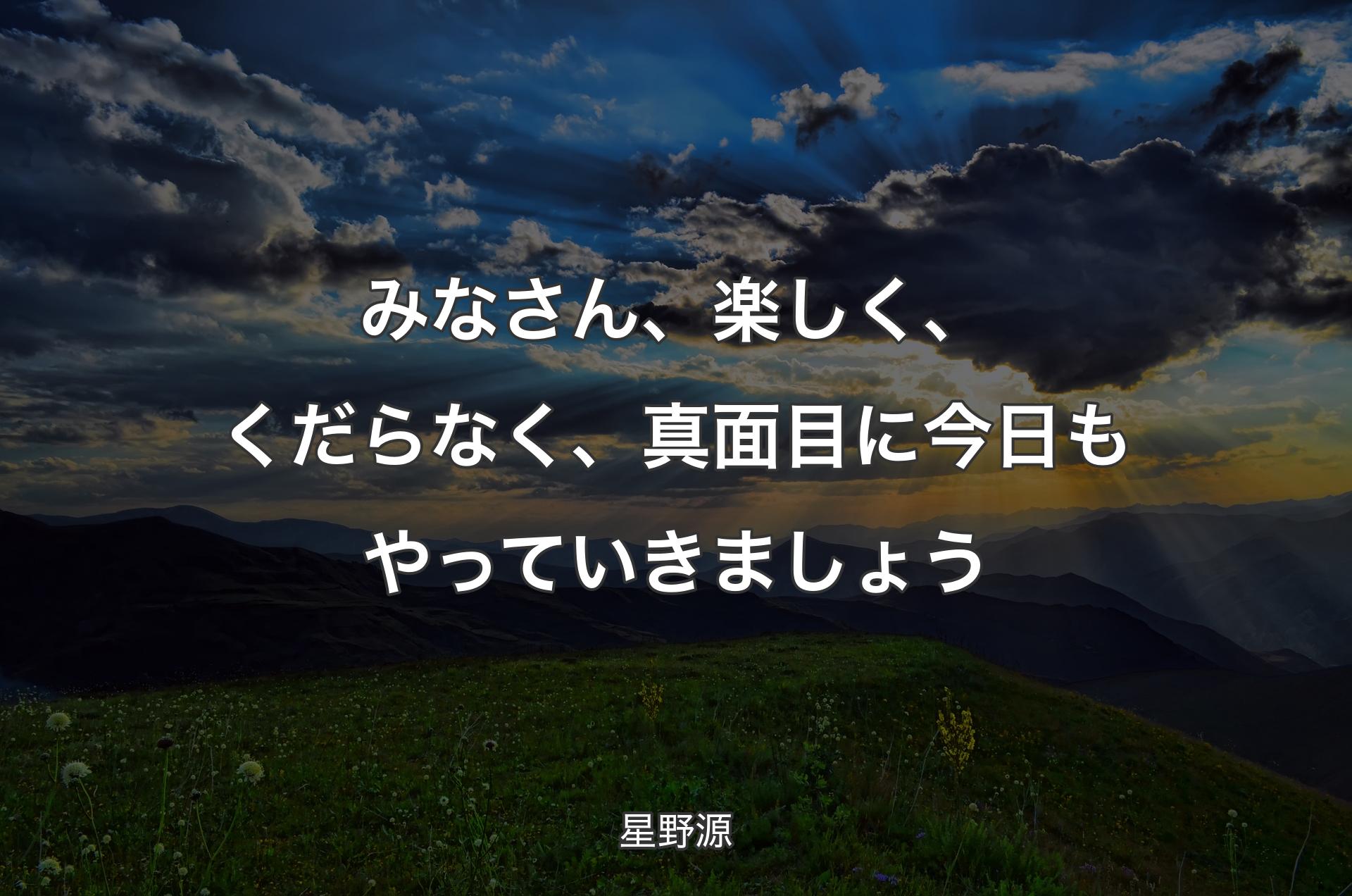 みなさん、楽しく、くだらなく、真面目に今日もやっていきましょう - 星野源