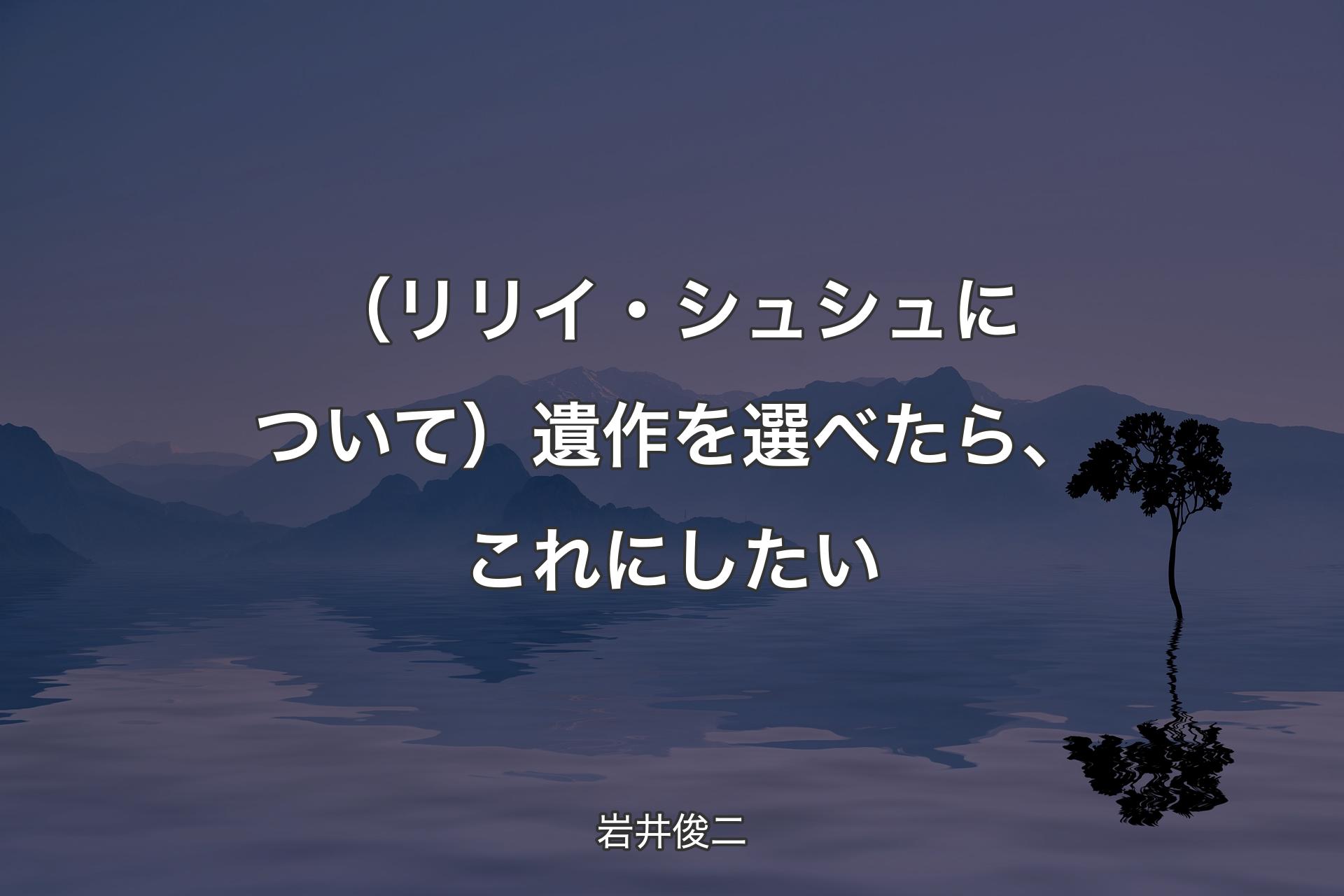 【背景4】（リリイ・シュシュについて）��遺作を選べたら、これにしたい - 岩井俊二