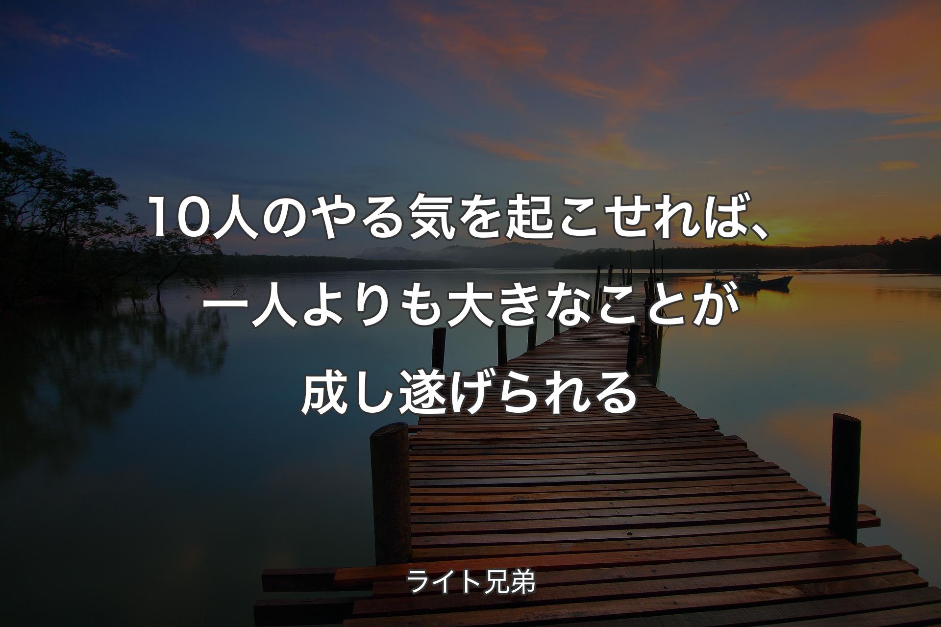 10人のやる気を起こせれば、一人よりも大きなことが成し遂げられる - ライト兄弟