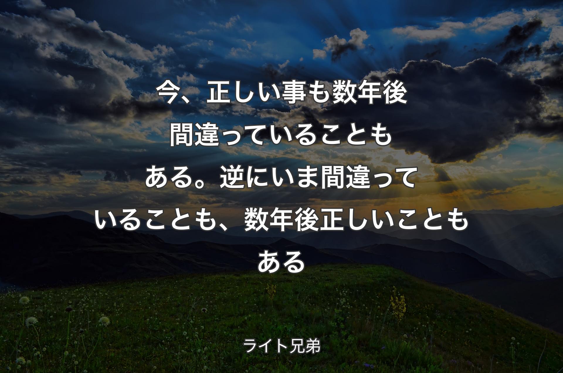 今、正しい事も数年後間違っていることもある。逆にいま間違っていることも、数年後正しいこともある - ライト兄弟