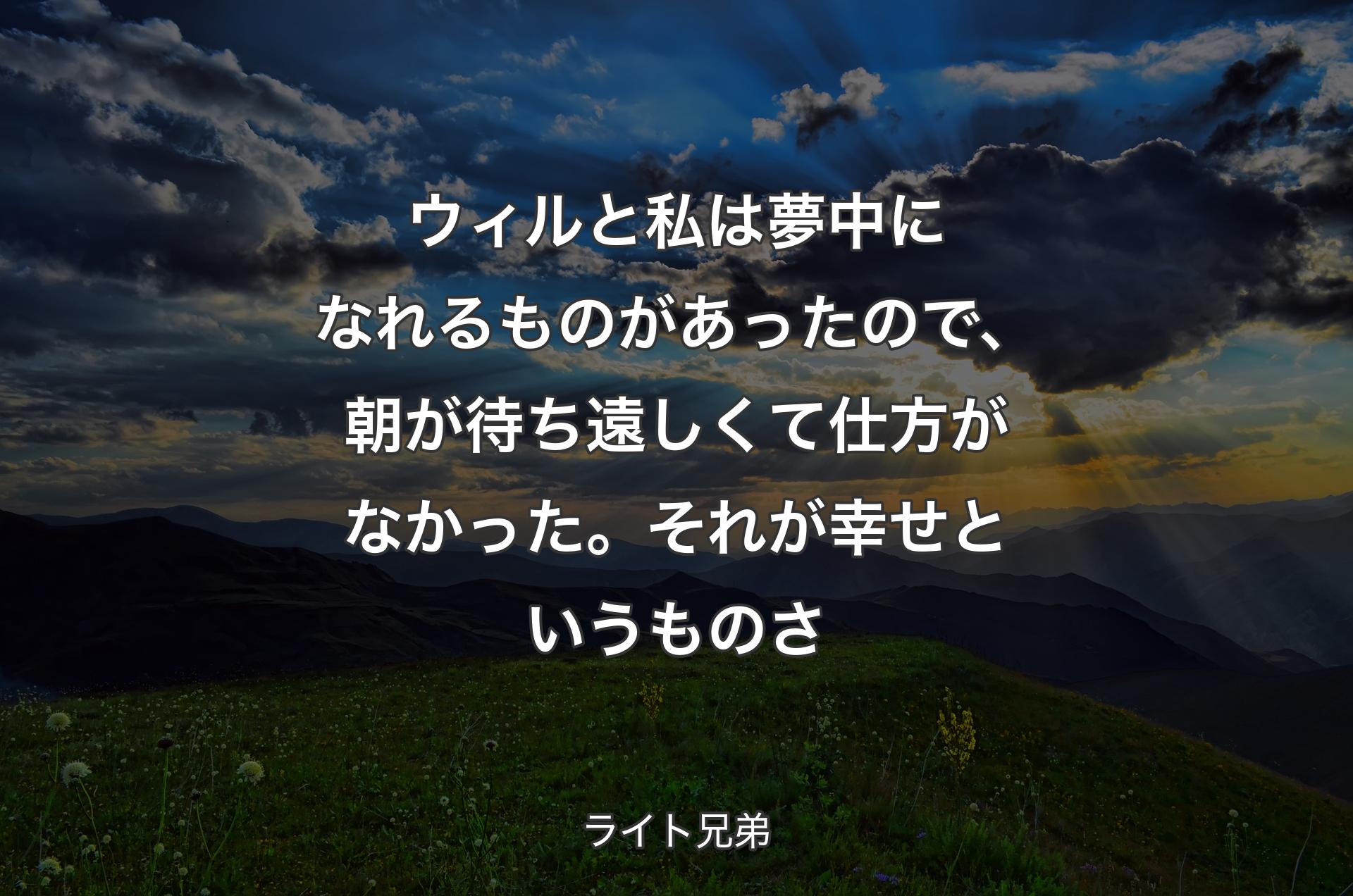 ウィルと私は夢中になれるものがあったので、朝が待ち遠しくて仕方がなかった。それが幸せというものさ - ライト兄弟