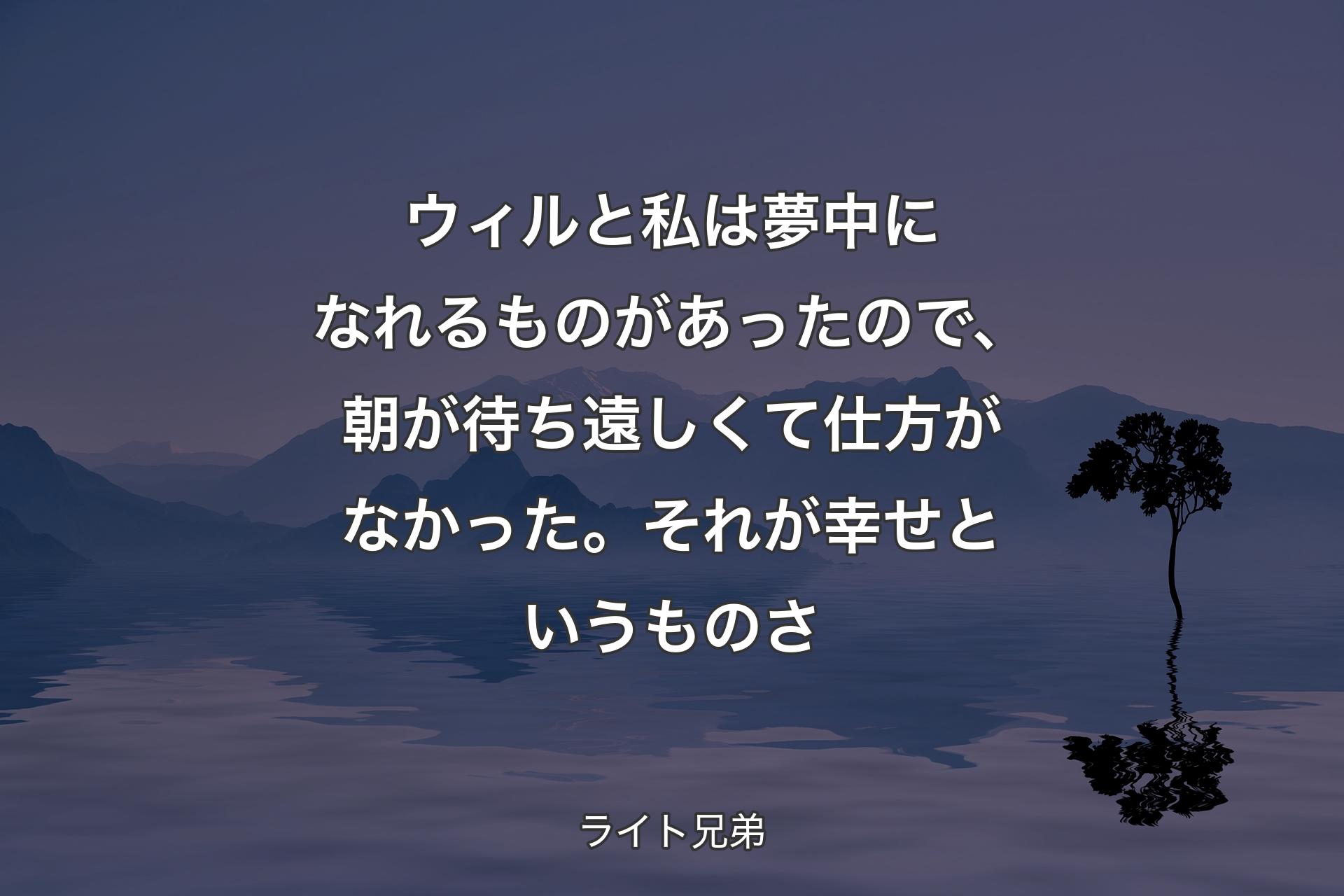 【背景4】ウィルと私は夢中になれるものがあったので、朝が待ち遠しくて仕方がなかった。それが幸せというものさ - ライト兄弟