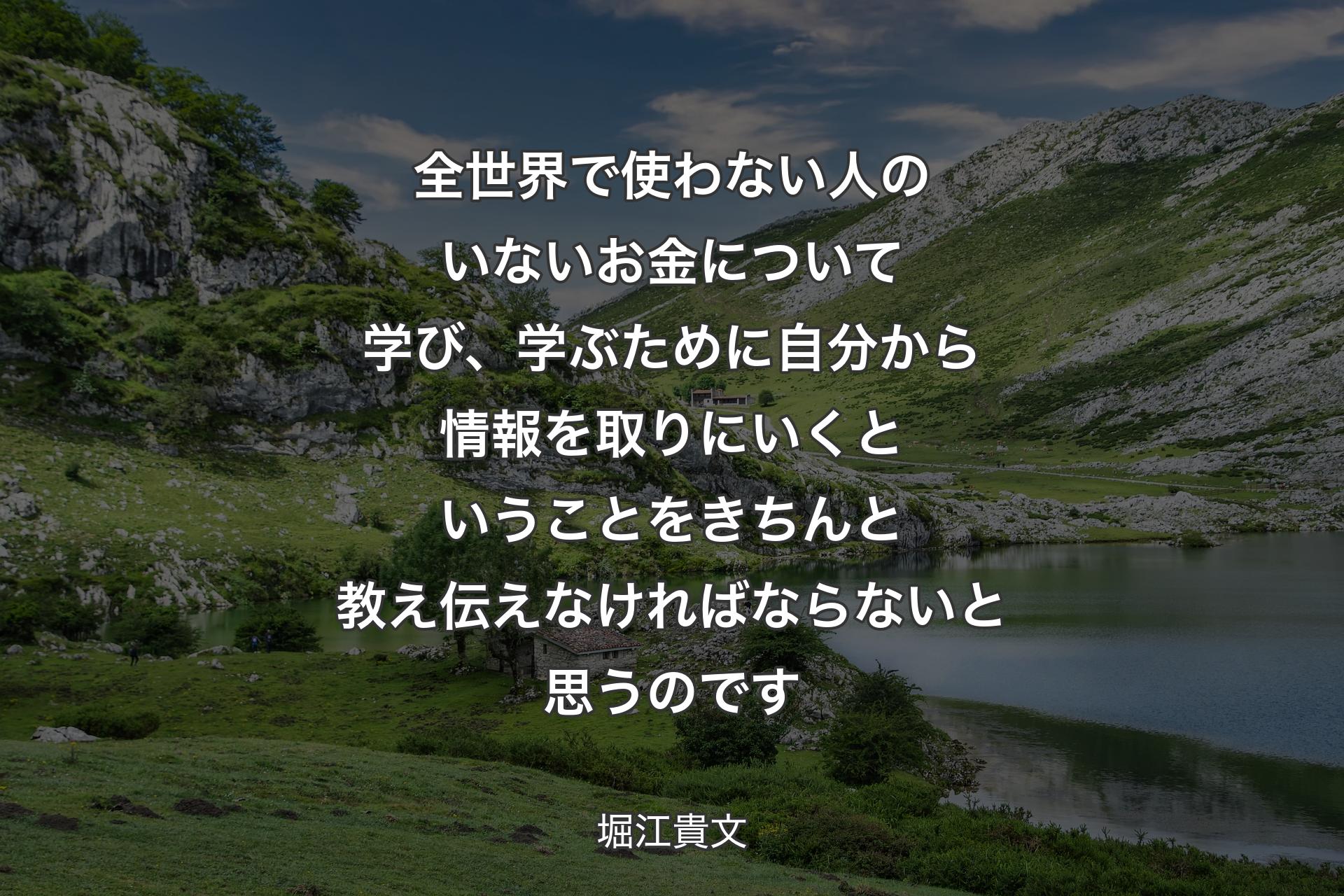 全世界で使わない人のいないお金について学び、学ぶために自分から情報を取りにいくということをきちんと教え伝えなければならないと思うのです - 堀江貴文