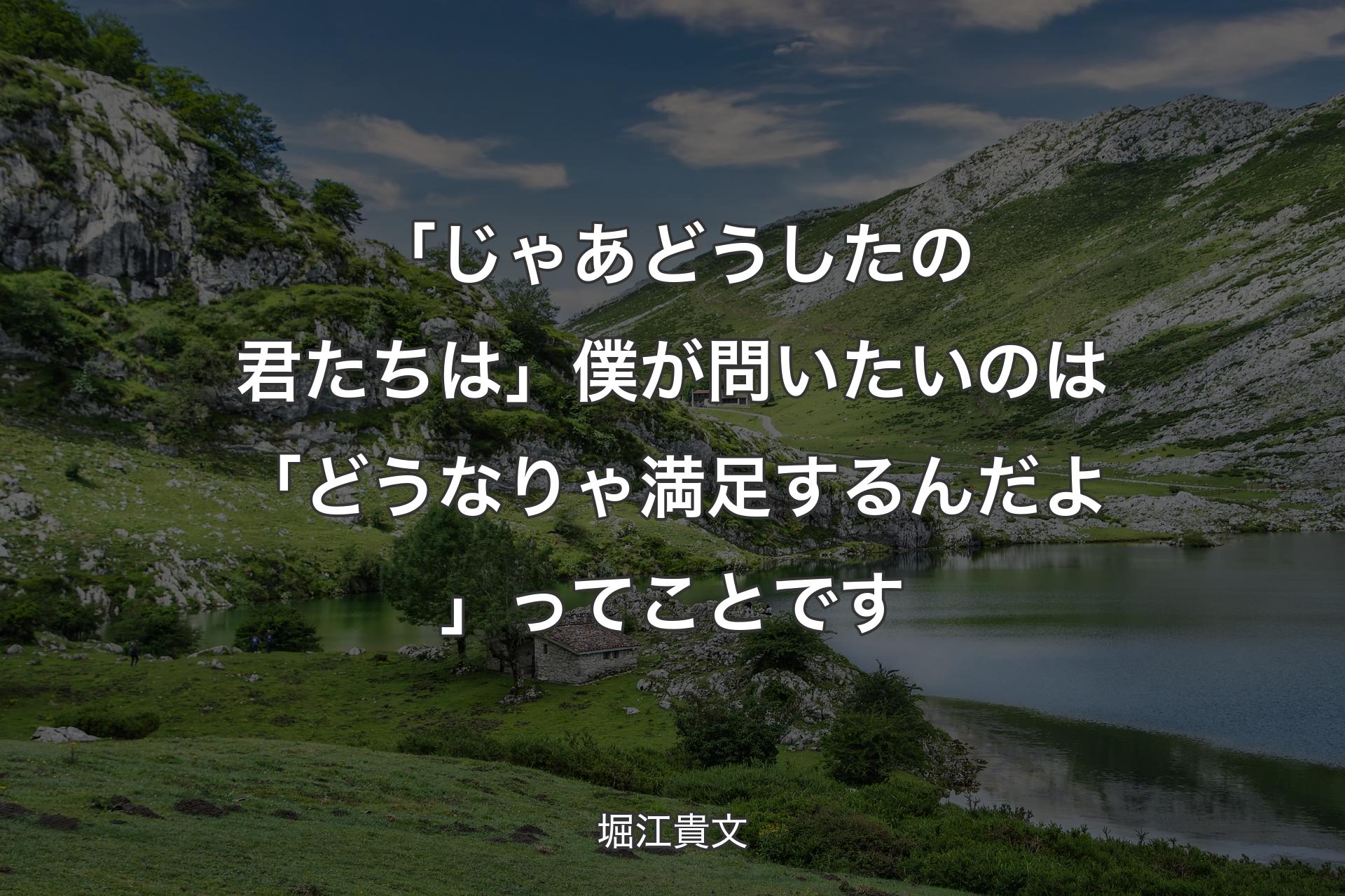 「じゃあどうしたの君たちは」僕が問いたいのは「どうなりゃ満足するんだよ」ってことです - 堀江貴文