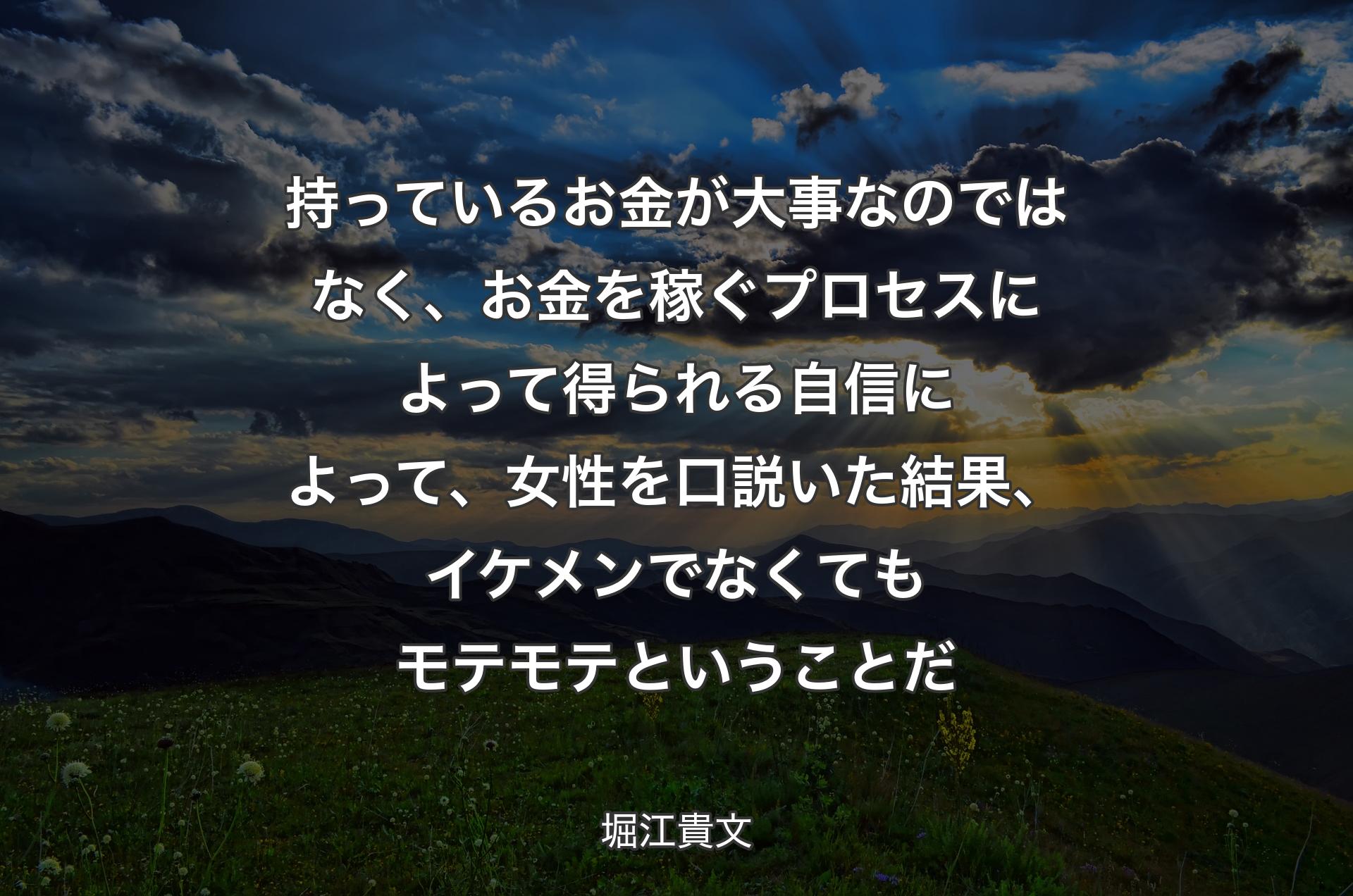 持っているお金が大事なのではなく、お金を稼ぐプロセスによって得られる自信によって、女性を口説いた結果、イケメンでなくてもモテモテということだ - 堀江貴文