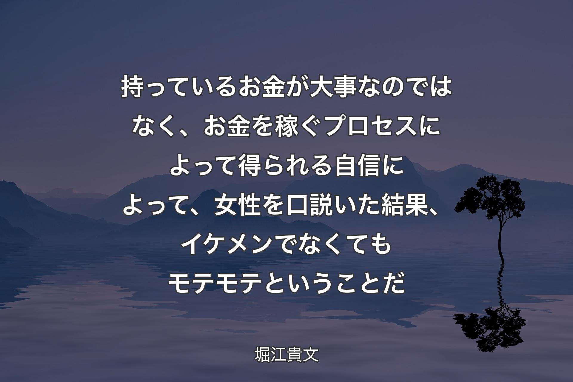 持っているお金が大事なのではなく、お金を稼ぐプロセスによって得られる自信によって、女性を口説いた結果、イケメンでなくてもモテモテということだ - 堀江貴文