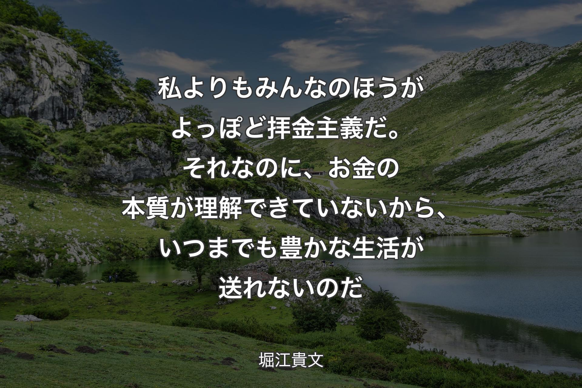 私よりもみんなのほうがよっぽど拝金主義だ。それなのに、お金の本質が理解できていないから、いつまでも豊かな生活が送れないのだ - 堀江貴文