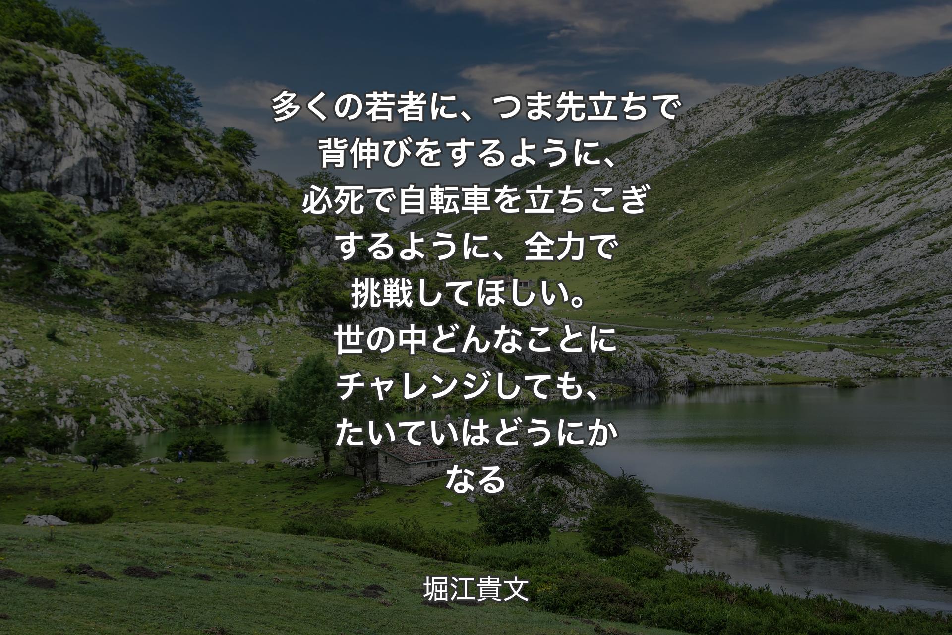 【背景1】多くの若者に、つま先立ちで背伸びをするように、必死で自転車を立ちこぎするように、全力で挑戦してほしい。世の中どんなことにチャレンジしても、たいていはどうにかなる - 堀江貴文