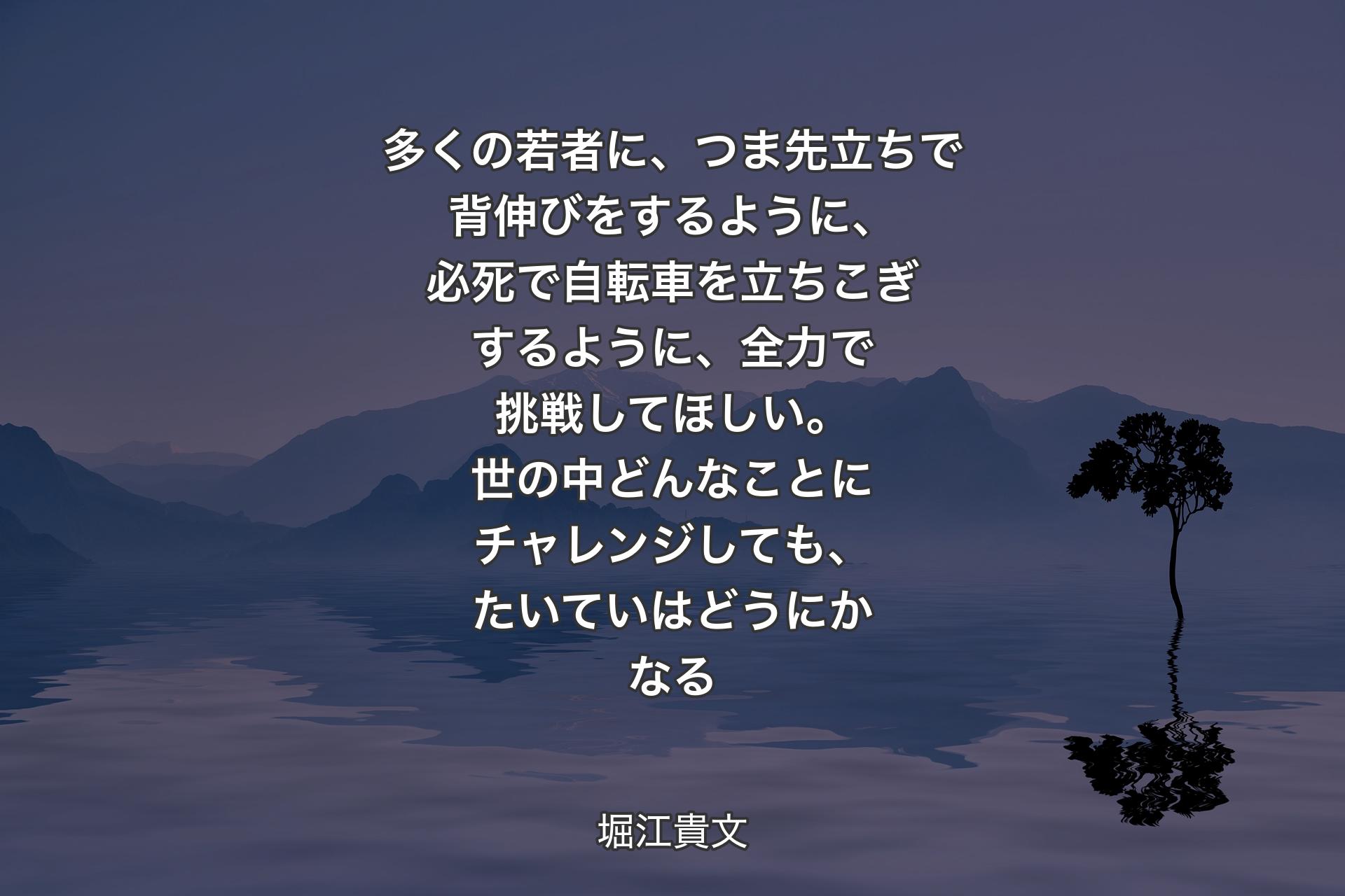 【背景4】多くの若者に、つま先立ちで背伸びをするように、必死で自転車を立ちこぎするように、全力で挑戦してほしい。世の中どんなことにチャレンジしても、たいていはどうにかなる - 堀江貴文