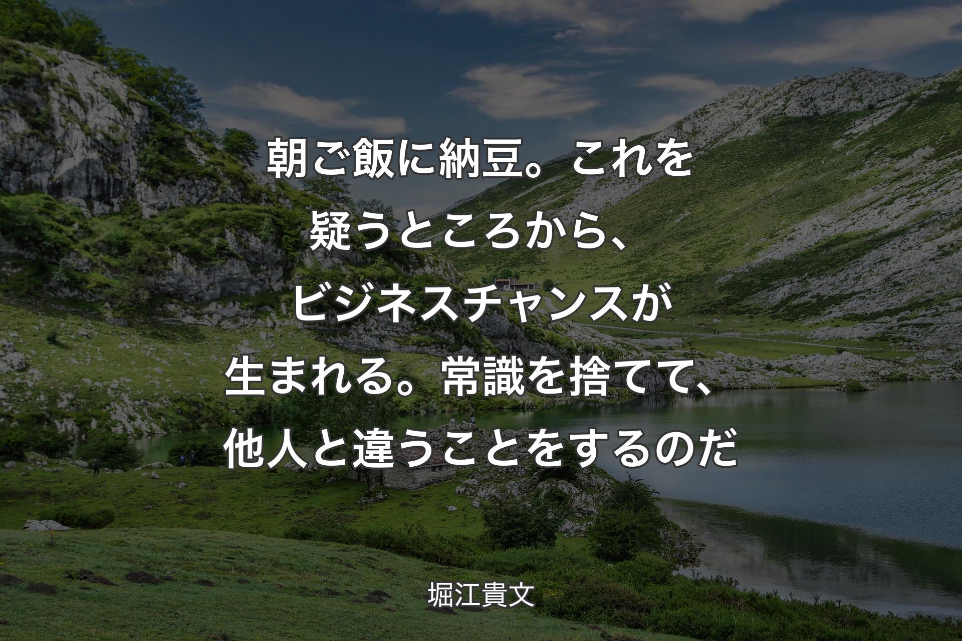 【背景1】朝ご飯に納豆。これを疑うところから、ビジネスチャンスが生まれる。常識を捨てて、他人と違うことをするのだ - 堀江貴文