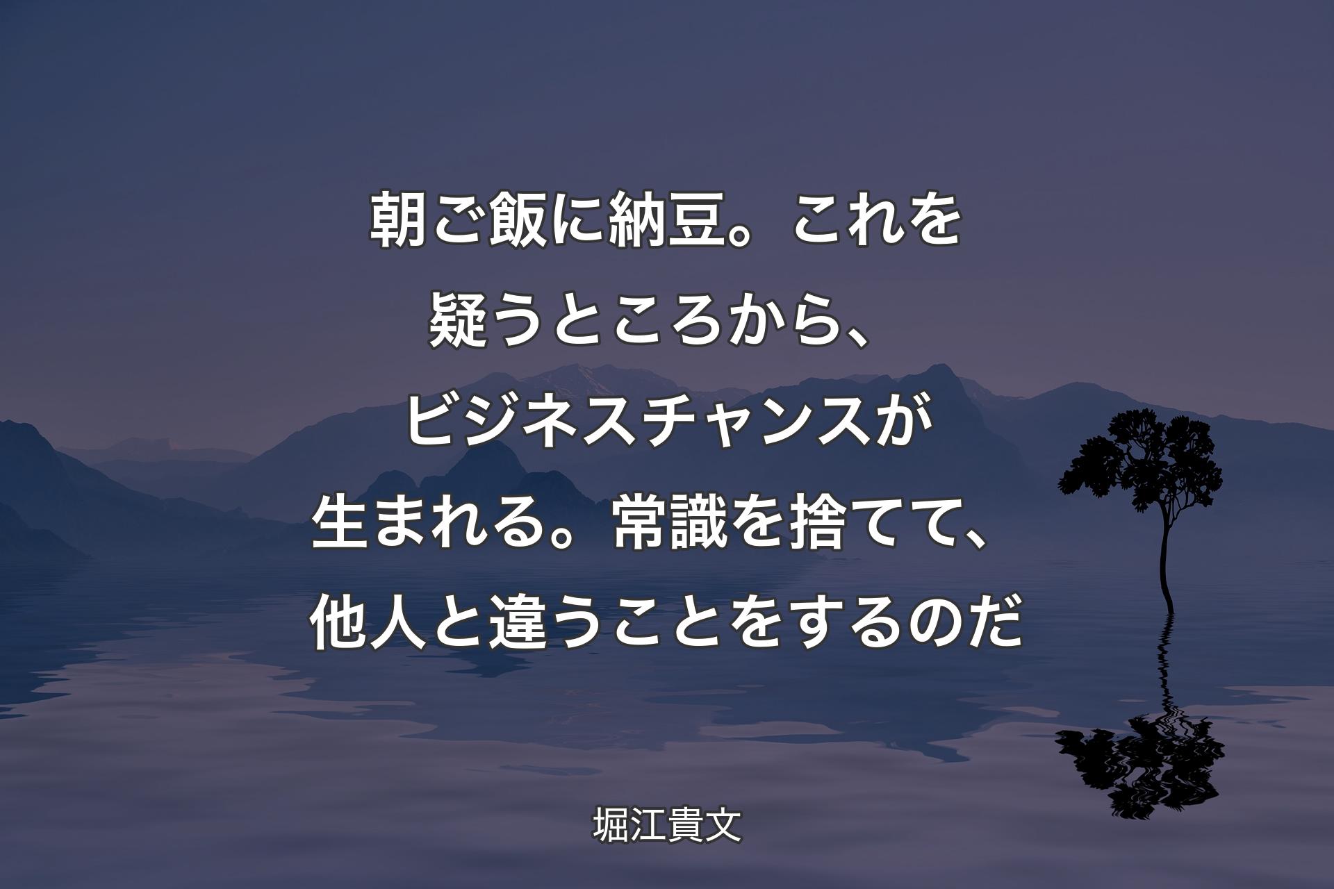 【背景4】朝ご飯に納豆。これを疑うところから、ビジネスチャンスが生まれる。常識を捨てて、他人と違うことをするのだ - 堀江貴文