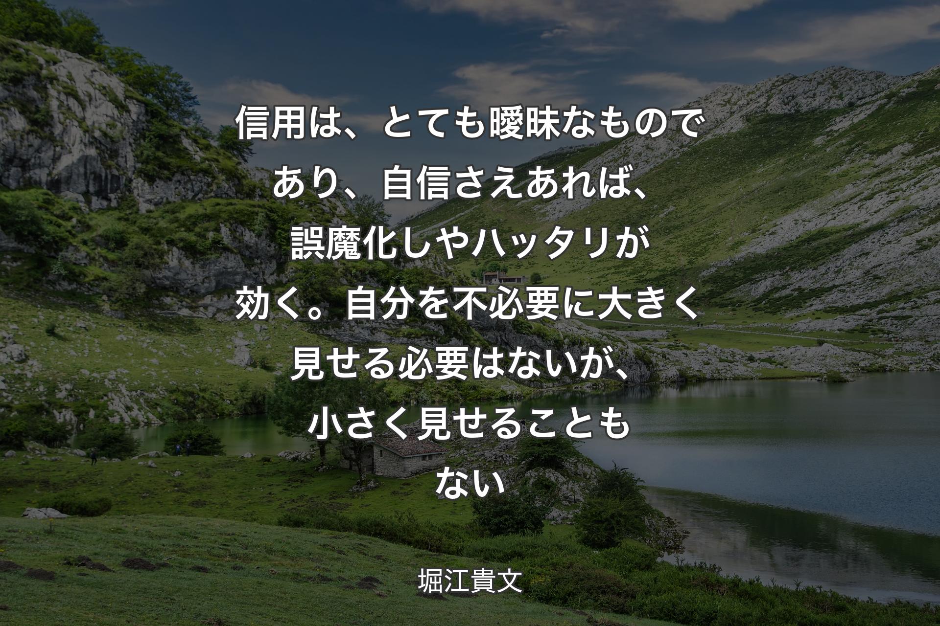 信用は、とても曖昧なものであり、自信さえあれば、誤魔化しやハッタリが効く。自分を不必要に大きく見せる必要はないが、小さく見せることもない - 堀江貴文