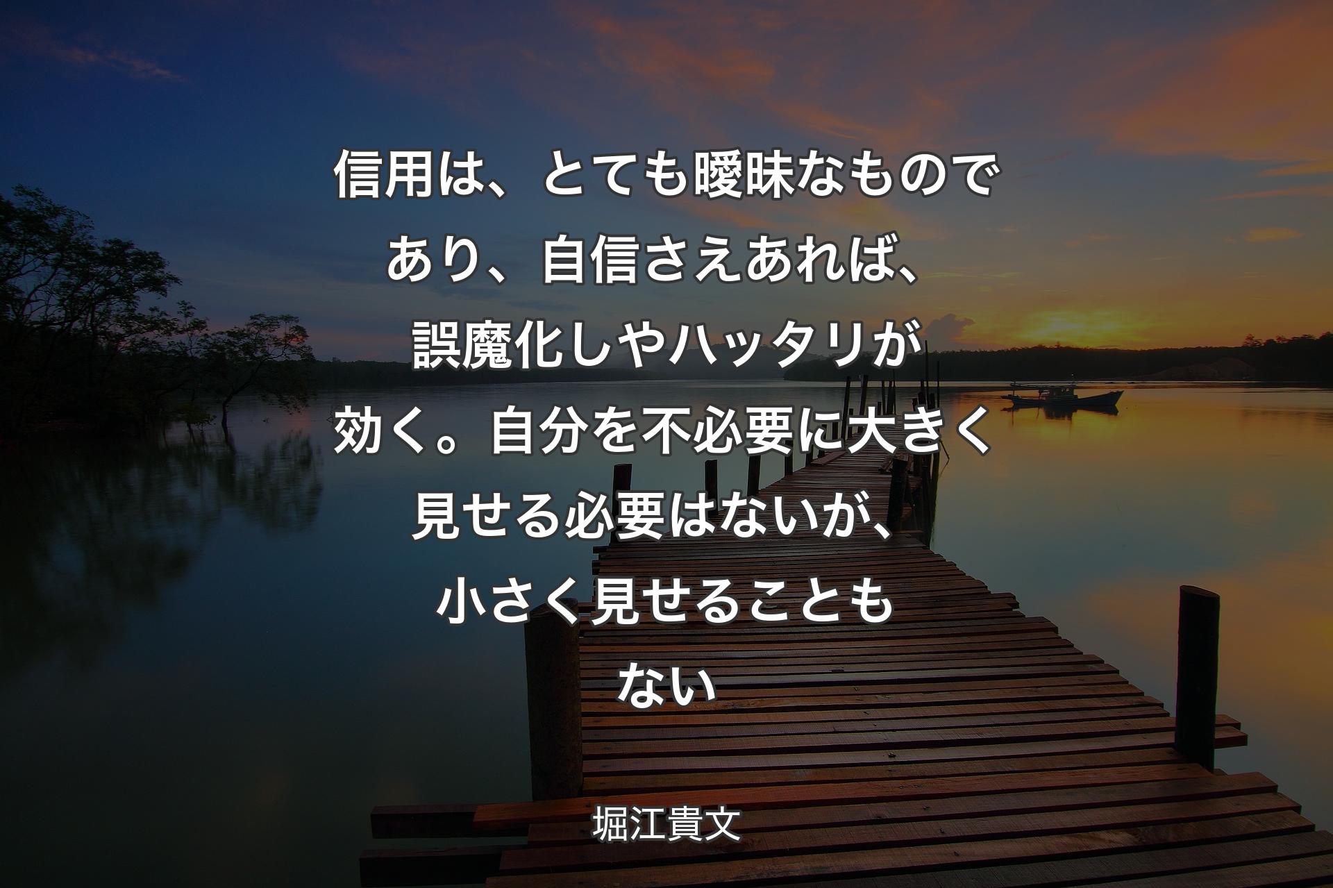 【背景3】信用は、とても曖昧なものであり、自信さえあれば、誤魔化しやハッタリが効く。自分を不必要に大きく見せる必要はないが、小さく見せることもない - 堀江貴文