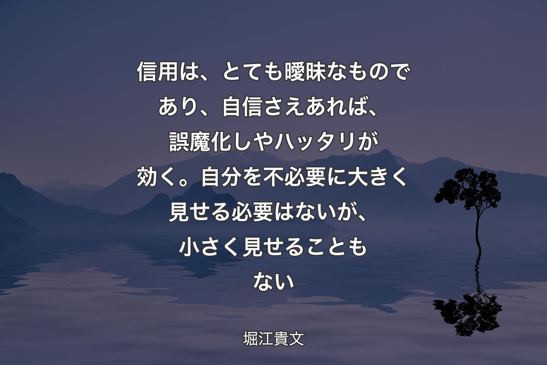 信用は、とても曖昧なものであり、自信さえあれば、誤魔化しやハッタリが効く。自分を不必要に大きく見せる必要はないが、小さく見せることもない - 堀江貴文