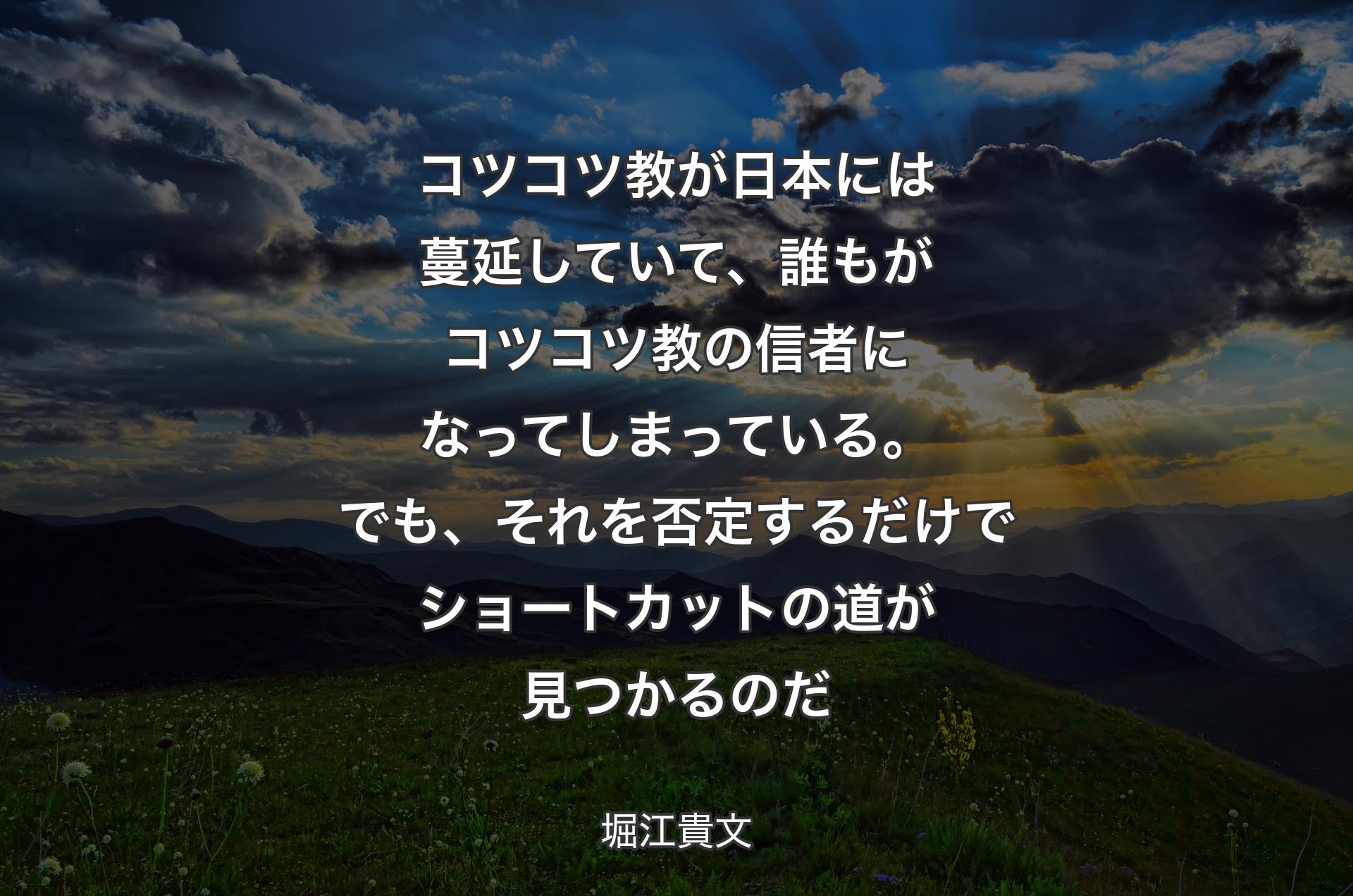 コツコツ��教が日本には蔓延していて、誰もがコツコツ教の信者になってしまっている。でも、それを否定するだけでショートカットの道が見つかるのだ - 堀江貴文