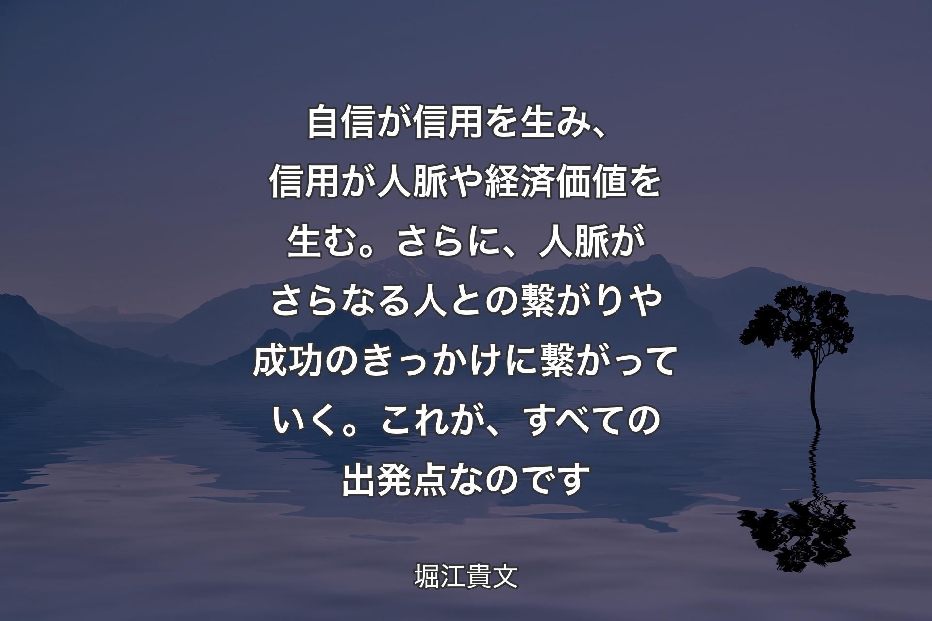 自信が信用を生み、信用が人脈や経済価値を生む。さらに、人脈がさらなる人との繋がりや成功のきっかけに繋がっていく。これが、すべての出発点なのです - 堀江貴文