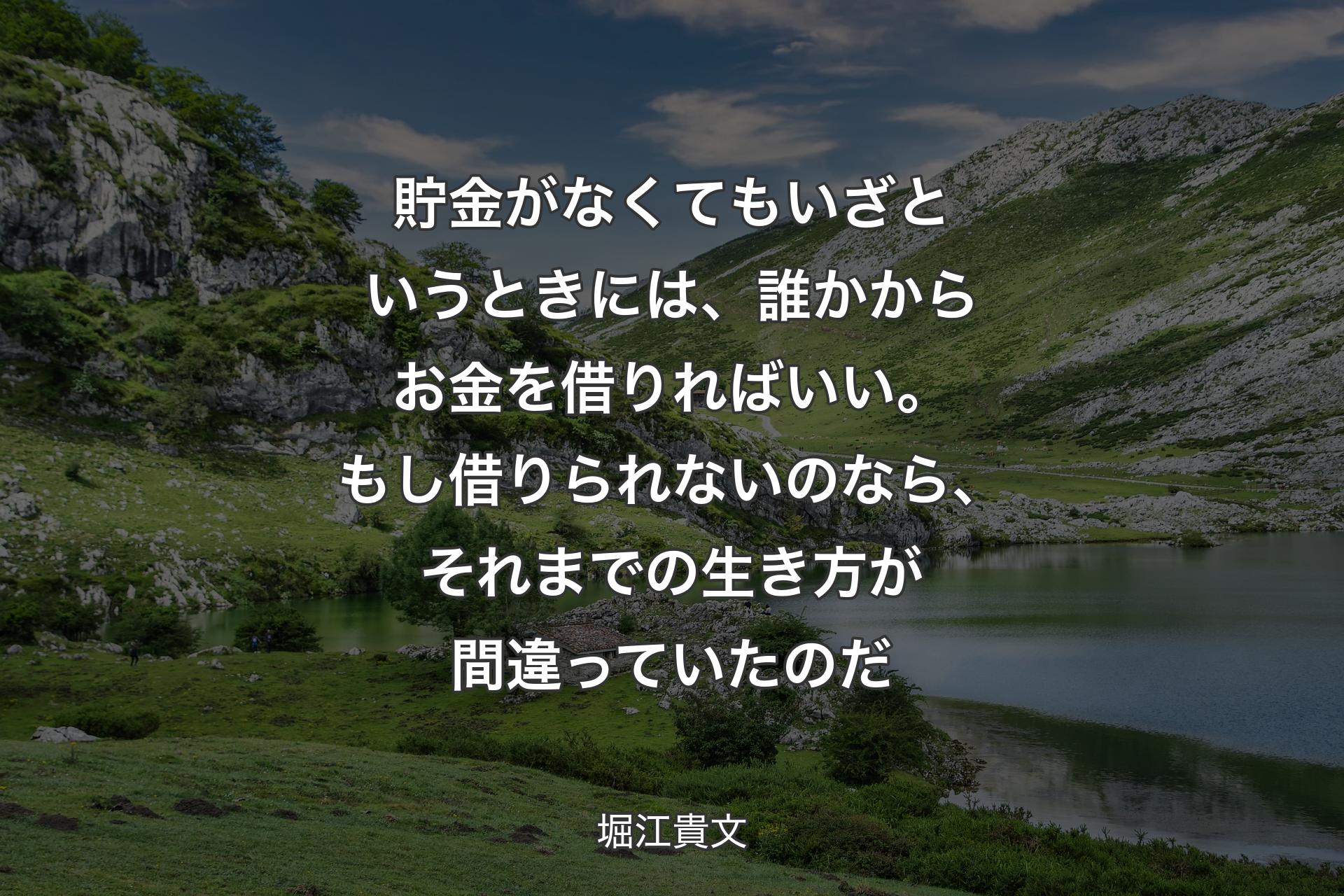 貯金がなくてもいざというときには、誰かからお金を借りればいい。もし借りられないのなら、それまでの生き方が間違っていたのだ - 堀江貴文