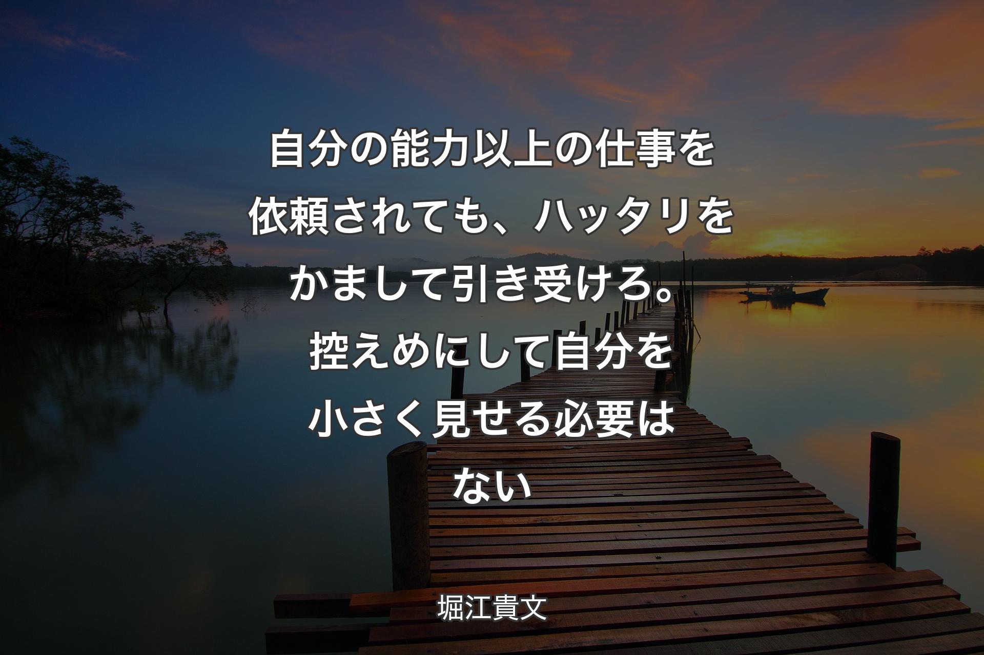 【背景3】自分の能力以上の仕事を依頼されても、ハッタリをかまして引き受けろ。控えめにして自分を小さく見せる必要はない - 堀江貴文