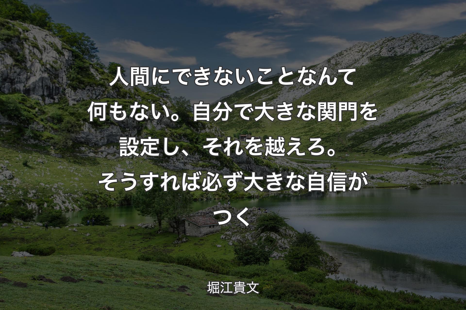 人間にできないことなんて何もない。自分で大きな関門を設定し、それを越えろ。そうすれば必ず大きな自信がつく - 堀江貴文