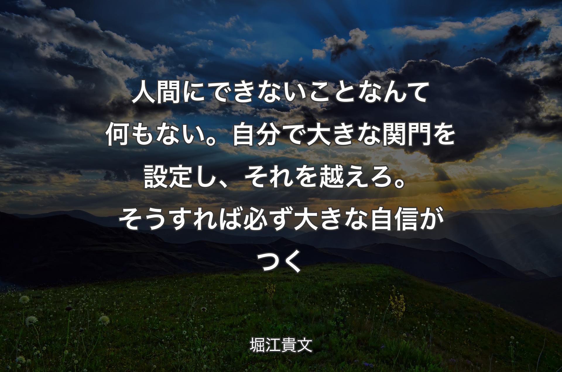 人間にできないことなんて何もない。自分で大きな関門を設定し、それを越えろ。そうすれば必ず大きな自信がつく - 堀江貴文