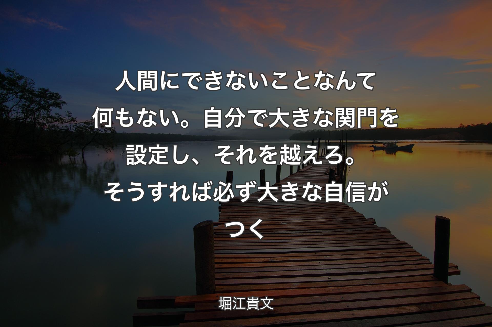 【背景3】人間にできないことなんて何もない。自分で大きな関門を設定し、それを越えろ。そうすれば必ず大きな自信がつく - 堀江貴文