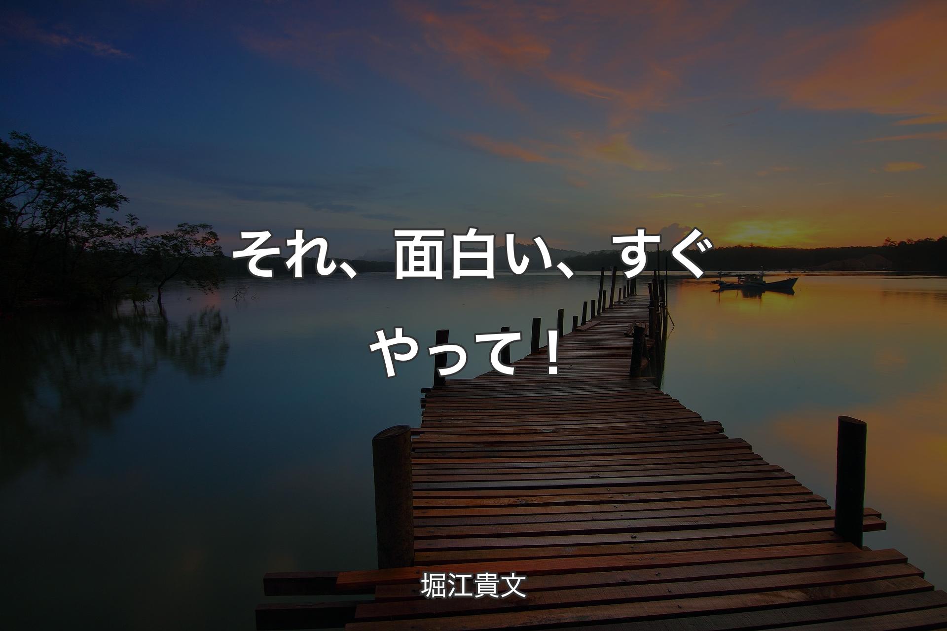 それ、面白い、すぐやって！ - 堀江貴文