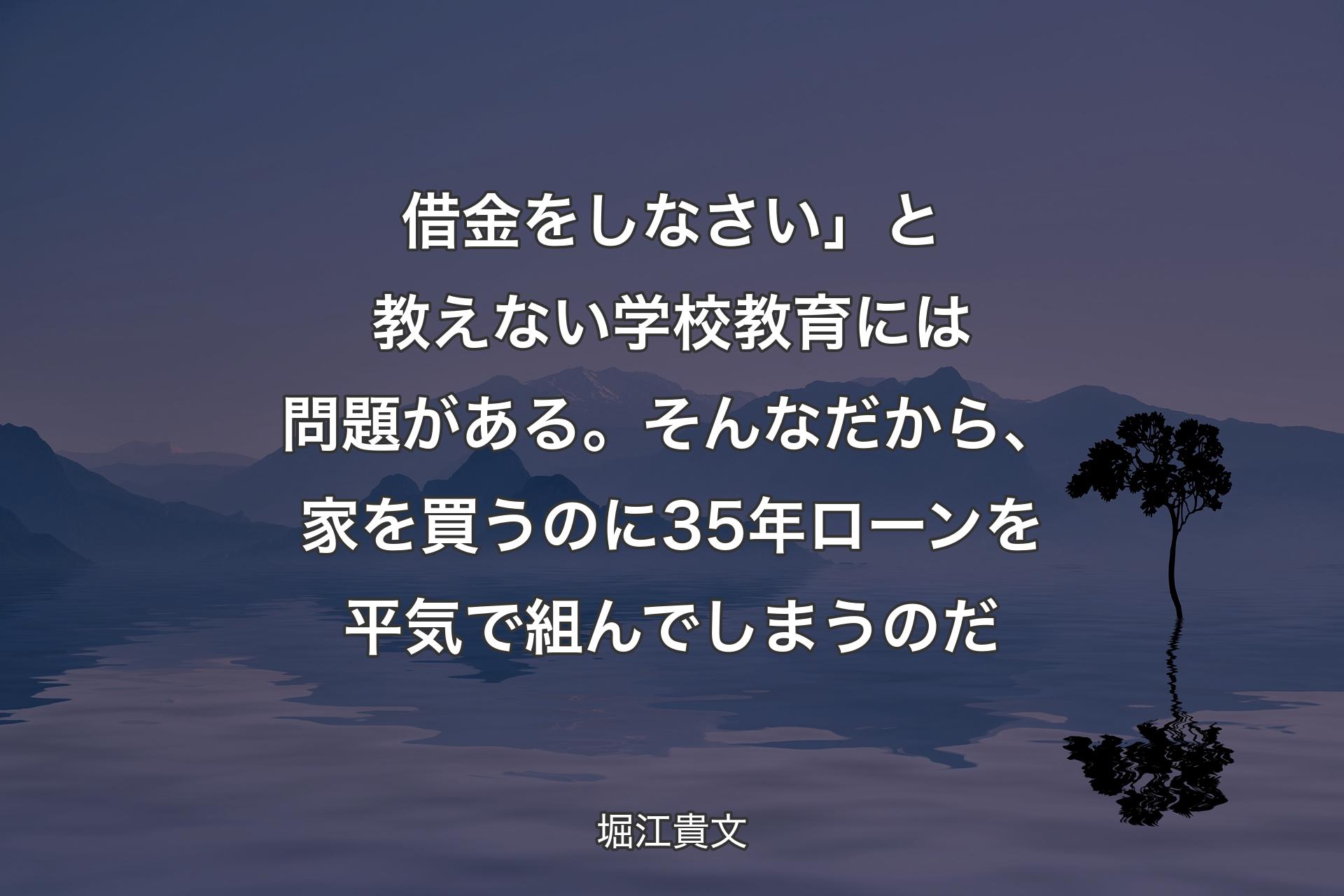 【背景4】借金をしなさい」と教えない学校教育には問題がある。そんなだから、家を買うのに35年ローンを平気で組んでしまうのだ - 堀江貴文