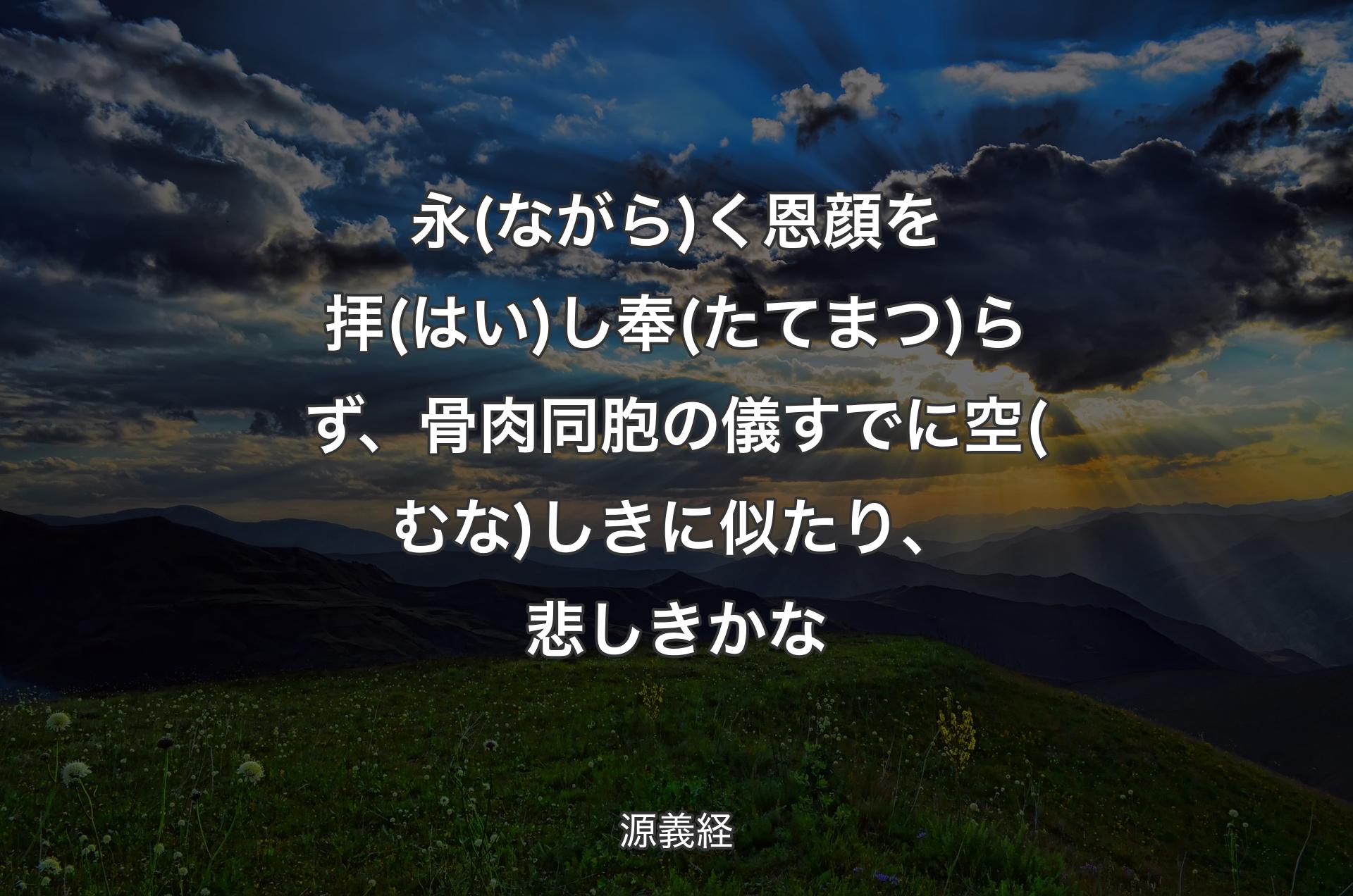 永(ながら)く恩顔を拝(はい)し奉(たてまつ)らず、骨肉同胞の儀すでに空(むな)しきに似たり、悲しきかな - 源義経